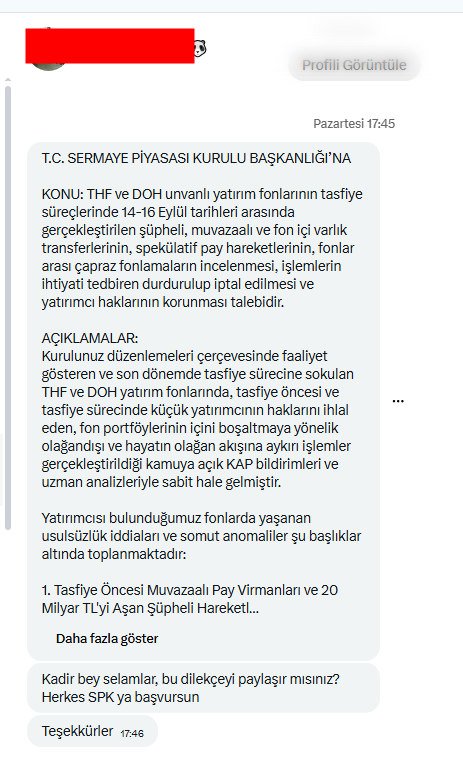 kadirturokozdmr's tweet photo. .C. SERMAYE PİYASASI KURULU BAŞKANLIĞI’NA

KONU: THF ve DOH unvanlı yatırım fonlarının tasfiye süreçlerinde 14-16 Eylül tarihleri arasında gerçekleştirilen şüpheli, muvazaalı ve fon içi varlık transferlerinin, spekülatif pay hareketlerinin, fonlar arası çapraz fonlamaların incelenmesi, işlemlerin ihtiyati tedbiren durdurulup iptal edilmesi ve yatırımcı haklarının korunması talebidir.

AÇIKLAMALAR:
Kurulunuz düzenlemeleri çerçevesinde faaliyet gösteren ve son dönemde tasfiye sürecine sokulan THF ve DOH yatırım fonlarında, tasfiye öncesi ve tasfiye sürecinde küçük yatırımcının haklarını ihlal eden, fon portföylerinin içini boşaltmaya yönelik olağandışı ve hayatın olağan akışına aykırı işlemler gerçekleştirildiği kamuya açık KAP bildirimleri ve uzman analizleriyle sabit hale gelmiştir.

Yatırımcısı bulunduğumuz fonlarda yaşanan usulsüzlük iddiaları ve somut anomaliler şu başlıklar altında toplanmaktadır:

1. Tasfiye Öncesi Muvazaalı Pay Virmanları ve 20 Milyar TL'yi Aşan Şüpheli Hareketler:

14, 15 ve 16 Eylül tarihlerinde THF ve ilgili fonların KAP bildirimlerinde yer alan portföy hareketlerinde; KTLEV (yaklaşık 6 milyar TL / 218 milyon lot), OZATD (yaklaşık 8 milyar TL / 1,8 milyon lot), BIGEN (yaklaşık 2 milyar TL / 14,5 milyon lot), TEHOL (yaklaşık 1,6 milyar TL / 40 milyon lot) ve TERA (yaklaşık 1,2 milyar TL / 6 milyon lot) olmak üzere toplamda 20 milyar TL’yi geçen devasa pay hareketlerinin virman yoluyla el değiştirdiği görülmektedir. Fon tasfiyeye girerken patron ve spekülatif karakterli bu payların toplu alımlara konu edilmesi ve fonların kucağına bırakılması hayatın olağan akışına aykırıdır.  

2. Fonlar Arası Çapraz Finansman ve İçini Boşaltma İddiaları (THF - TLY - DOH İlişkisi):

Yapılan incelemelerde ve uzman değerlendirmelerinde; THF ve DOH fonlarının nakit varlıklarının, diğer fonların (özellikle TLY ekseninde) kar veya tasfiye çıkışlarını finanse etmek amacıyla kullanıldığına dair çok ciddi emareler bulunmaktadır. Bir fonun likidite ihtiyacını veya riskli pozisyon tasfiyesini karşılamak üzere bünyedeki diğer fonların portföylerindeki şişirilmiş/spekülatif grup hisseleriyle takas edildiği, bu suretle fon varlıklarının bilinçli olarak eritildiği anlaşılmaktadır. DOH fonunda da benzer mekanizmaların işletildiği ve yatırımcının nakdinin zarara uğratıldığı görülmektedir.  

3. VİOP Pozisyonları ve Nakit Güvenliği:

Fon portföylerinde yer aldığı iddia edilen riskli VİOP pozisyonları ve spekülatif enstrümanlar aracılığıyla fon varlıklarının eritildiği, tasfiye sürecinin fon yöneticileri tarafından ilişkili tarafların borçlarını ve çıkışlarını finanse etmek için bir araç olarak kullanıldığı şüphesi son derece kuvvetlidir.

HUKUKİ SEBEPLER:
 6366 sayılı Sermaye Piyasası Kanunu ve ilgili tebliğleri (Portföy yönetim şirketlerinin yükümlülükleri, dürüstlük kuralı ve inançlı mülkiyet esasları),
 Türk Ticaret Kanunu ve ilgili mevzuat hükümleri.

SONUÇ VE İSTEM:
Yukarıda arz ve izah edilen nedenlerle;
1. TFF, THF ve DOH fonlarının 14, 15 ve 16 Eylül tarihlerindeki tüm KAP bildirimlerinin, portföy değişim raporlarının, virman kayıtlarının, hesap hareketlerinin ve VİOP pozisyonlarının Kurulunuz denetmenleri tarafından en ince detayına kadar incelenmesini,
2. İlgili tarihlerde gerçekleştirilen şüpheli pay transferlerinin ve fonlar arası çapraz işlemlerin ihtiyati tedbiren durdurulmasını ve iptal edilmesini,
3. Özellikle TLY ve ilgili fon çıkışları için kullanılan haksız ve muvazaalı fon tutarlarının ivedilikle THF ve DOH fonlarına iade edilmesinin sağlanmasını,
4. Tasfiye sürecindeki fon varlıklarının korunması ve hak sahiplerine ana paralarının hakkaniyetli bir şekilde eksiksiz ödenmesi için gerekli idari ve hukuki tedbirlerin alınmasını, sorumlular hakkında gerekli yasal soruşturmaların başlatılmasını saygılarımla arz ve talep ederim.

Tarih: 21.09.2026
Yatırımcı / Ad Soyad: [Adınız Soyadınız]
İmza: