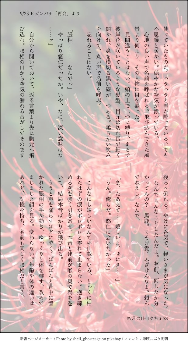 sister_mol's tweet photo. #9月の1日1ゆちょSS
9/23 ヒガンバナ「再会」より。

時代が巡って何百何千何万も過ぎて、数えることにも飽きて、永遠を経験するはずだった🐯は目を覚ました。『衛生管理が終わっている人間』が現れたのだ。
どんな人間なんだろうと人々は言う。
なんてことはない、ただの兄だ。 https://t.co/42elCq4hEb