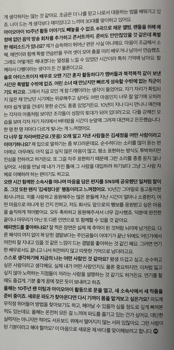 karrenstar's tweet photo. 260923 Marie Claire Korea magazine interview with #KIMSEJEONG Eng trans Part 2 

Q: Speaking of which, August 28 was your birthday. How are you accepting getting older? 
🐶: Hmm... I don't think I think deeply about the doubts I had about myself or the appearance I wanted to show to others in my 20s. I am learning how to trust myself a bit more and respond as myself. Feeling that getting older is more fun than expected, I am greeting my 30s.

Q: We cannot leave out the story of I.O.I 10th anniversary activities either. An album filled with 6 songs, adding music broadcast appearances that were not in the schedule, and even a concert. Preparation must not have been easy, was there a special episode? 
🐶: My learning speed is actually not on the fast side. My heart got anxious, so Sohye, Chaeyeon and I formed a special practice class and the three of us gathered to learn the dance in advance or stayed behind to practice. Still, it remains particularly in memory because it was a time when I could feel the passion that 'we will somehow make it happen'. Of course, the thought that it was a relief because ‘we were together’ entered my mind too.

The time spent together boisterously with members after working alone as a solo artist and actor for a long time must be special. We met when you were young girls, but it is an occupation where one has no choice but to mature quickly. Thoughts like that entered too. "It was a relief that we are gathered now." Even if I wanted to comfort during the period when we met without our own positions established, there were often moments when I couldn't easily strike up a conversation because I knew too well how that feeling was. Meeting again after 10 years passed, the pieces that looked like each person's pain in the past became the foundation for growth. Seeing everyone grown stronger, the time each endured in their own position was drawn before my eyes, so I was proud and reassured. I felt each and every member shining differently.

Q: Everyone grew up so well. How do people who have known you for a long time say Kim Sejeong is? 
🐶: It's a bit embarrassing to say with my own mouth, but I hear that I am pure a lot. After all, I still have a lot of heart that I don't want to lose, and although the way I express normally is rough, I try to convey sincerity. Also, because I express that often, I wonder if I hear such words frequently. When meeting people, rather than trying to fit that person into the frame I have, I tend to try to understand that person as they are.

Q: Like the matter where you shared a letter containing your heart on SNS while leaving the agency you were with for a long time. That also felt like 'very Kim Sejeong-like' behavior somehow. 
🐶: Because it's a company I shared joys and sorrows with for 10 years. I honestly wrote down how precious the past time was to many people who love and support me, with what heart I came to leave, and that both I and the company want to be supported for future paths. Everyone congratulated and supported me, so I was very thankful. Thanks to that, I think we can be together again as another relationship, not a complete end or finish.

Q: Do you like happy endings? 
🐶: Well-shot scenes remain in the brain as if they actually became my memories. Rather than a tightly closed ending without room for other interpretations, I think I like an ending where it feels like the main characters will still be living well somewhere even after the story ends. Then, as an actress who acted, it doesn't feel empty after it ends and remains as a warm memory.

Q: What kind of person do you think you yourself are right now? 
🐶: I think I am a person who wants to be passionate all my life, and wants to be pure. Of course, what kind of person I actually am is important, but effort like not wanting to lose this also seem to explain the person that is me. When acting, I try to spend it enjoyably, as if soaked in a dream with a good mood.

- To be continued -
