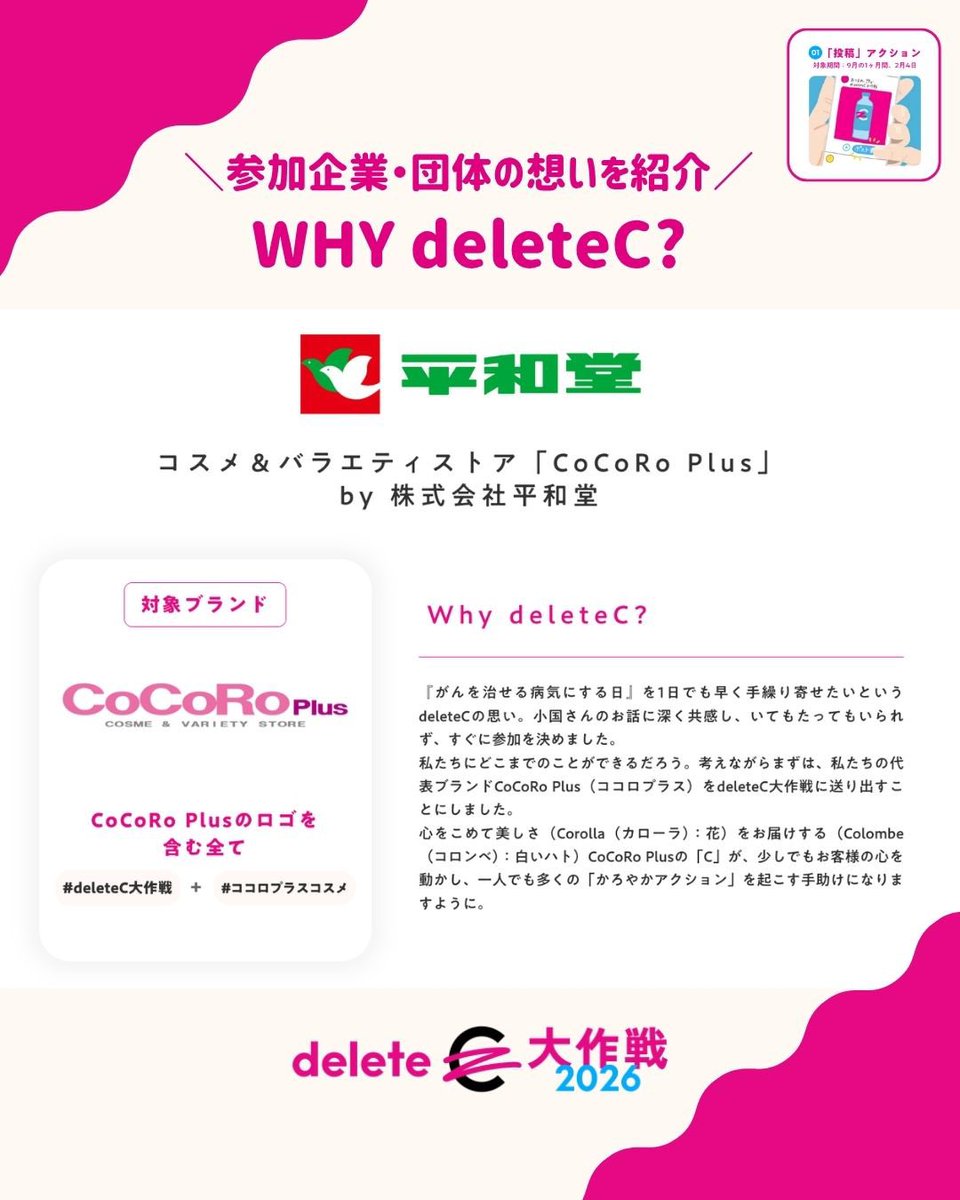 deleteC_'s tweet photo. /／
がん治療研究の寄付になる
deleteC大作戦の参加企業の想いを紹介！
\＼

株式会社平和堂さんのWHY deleteC（deleteCに参加する理由・想い）をご紹介！

スーパーマーケットの取り組みに積極的に取り組んでくださる平和堂さん。CoCoRo Plusは、生活圏内の中で出会えるバラエティコスメショップで、スタッフの皆さんも「自分にできること」を対話しながら参加してくださっています。
ぜひお近くにお越しの際は、立ち寄ってみてください！

▼ショップリストはこちら
https://t.co/khooIZsq1N

【deleteC大作戦 投稿アクションとは？】
投稿アクションに賛同する企業・団体のブランドの商品やロゴに関連する「C」の部分を自由なカタチで消した画像や動画を、「#deleteC大作戦」と「#参加企業・団体名、あるいはブランド名」をつけて参加者がSNS【X、Instagram】で投稿すると、1投稿あたり100円が寄付されます。
また、参加企業・団体の公式アカウントが発信する画像や動画をリポスト／いいね／再生をすると、1リポスト／１いいね／1再生／あたり10円が、参加企業からdeleteCに届けられます。

▼deleteC大作戦2026の対象企業や商品、投稿ルールは公式ホームページをチェック！
https://t.co/zMblfTV0cO

#みんなの力でがんを治せる病気に #deleteC大作戦