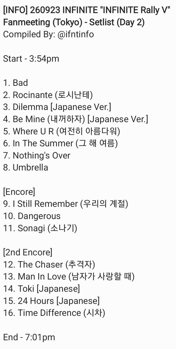 ifntinfo's tweet photo. [INFO] 260923 INFINITE "INFINITE Rally V" Fanmeeting (Tokyo) - Setlist (Day 2)
Compiled By: @/ifntinfo

Start - 3:54pm 

1. Bad
2. Rocinante (로시난테)
3. Dilemma [Japanese Ver.]
4. Be Mine (내꺼하자) [Japanese Ver.]
5. Where U R (여전히 아름다워)
6. In The Summer (그 해 여름)
7. Nothing's Over
8. Umbrella

[Encore]
9. I Still Remember (우리의 계절)
10. Dangerous
11. Sonagi (소나기)

[2nd Encore]
12. The Chaser (추격자)
13. Man In Love (남자가 사랑할 때)
14. Toki [Japanese]
15. 24 Hours [Japanese]
16. Time Difference (시차)

End - 7:01pm 

#인피니트 #INFINITE #INFINITERallyVTokyo