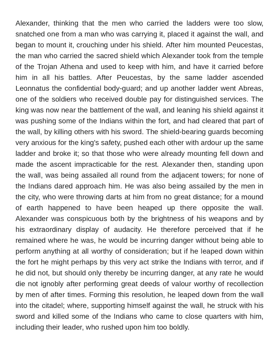 adonispara's tweet photo. Around 325 BC, frustrated that his men were slow on the scaling ladders during the siege of a town of the Malli in India, Alexander climbed the wall himself. The ladders broke behind him. Instead of retreating, he jumped down inside the city, alone and with his back to the wall.

He killed the enemy leader and several others. Then an arrow went through his breastplate into his chest. Peucestas stood over him holding the sacred shield Alexander had taken from the temple of Athena at Troy, which was supposedly a relic of the Trojan War.

Leonnatus and Abreas (who was killed) also covered him until the army broke in. The Macedonians, believing their king was dead, massacred the whole town.

The passage below is from "Arrian, The Anabasis of Alexander, Book VI, Chapter IX"