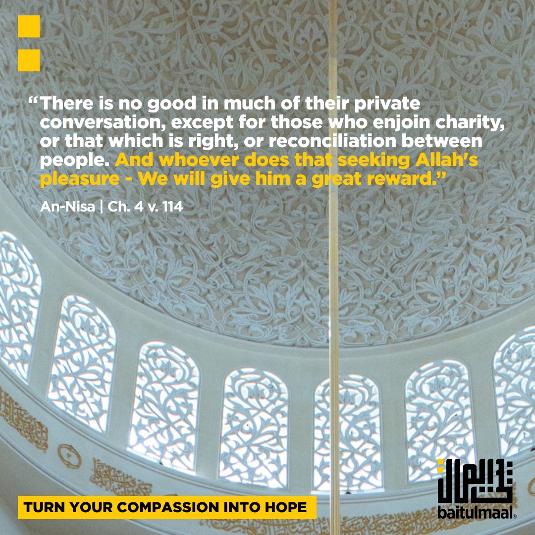 baitulmaal's tweet photo. "There is no good in much of their private conversation, except for those who enjoin charity, or that which is right, or reconciliation between people. And whoever does that seeking Allah's pleasure - We will give him a great reward."

An-Nisa | Ch. 4 v. 114

https://t.co/UcZtHE4LNj 
.
.
.
.
.
. 
#Baitulmaal #Compassion #Hope #Aid #Sunnah #Islam #Sadaqah #Charity #Orphans #Children #Food #Education #Healthcare