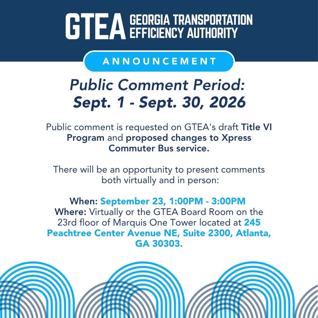 GTEAgov's tweet photo. 🚨 Public Comment Period Now Open
 
The Georgia Transportation Efficiency Authority (GTEA) is seeking public comment on two items:
 
-       GTEA’s draft Title VI Program, developed in accordance with Federal Transit Administration requirements and guidelines.
-       Proposed Xpress Commuter Bus service changes, being considered in accordance with the requirements, guidelines and service standards outlined in GTEA’s Title VI Program.
 
The public comment period for both items is open September 1–30, 2026.
 
Members of the public will also have an opportunity to provide comments virtually or in person:
 
When: September 23 | 1:00 PM–3:00 PM Where: GTEA Board Room Marquis One Tower, 23rd Floor  245 Peachtree Center Avenue NE, Suite 2300  Atlanta, GA 30303

Virtual Meeting: https://t.co/7sUxHrOvmY 
Passcode: KW2TD37Y

Learn more and view the full public notices:

🔗Draft GTEA Title VI Program: https://t.co/ZqorO8zKlM 
🔗Proposed Xpress Service Changes :https://t.co/slDxQECCVa 

#GTEA #PublicComment