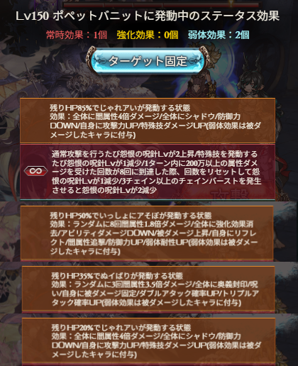 Granblue_GW's tweet photo. 【光古戦場150HELL ポペットバニット】
https://t.co/bpkE1Xiy80
HP2億8875万/CT2
・85%
全体ダメ+シャドウ/防御DOWN、敵攻撃/特殊技ダメUP
・50%
弱体リセット
8回ダメ+強化消去/アビダメDOWN/被ダメ上昇
敵にリフレクト/闇追撃/防御/弱体耐性UP
・35%
3回ダメ+奥義封印/呪い、敵に被ダメ固定/DATA率UP
・20%
85%と同じ
#グラブル