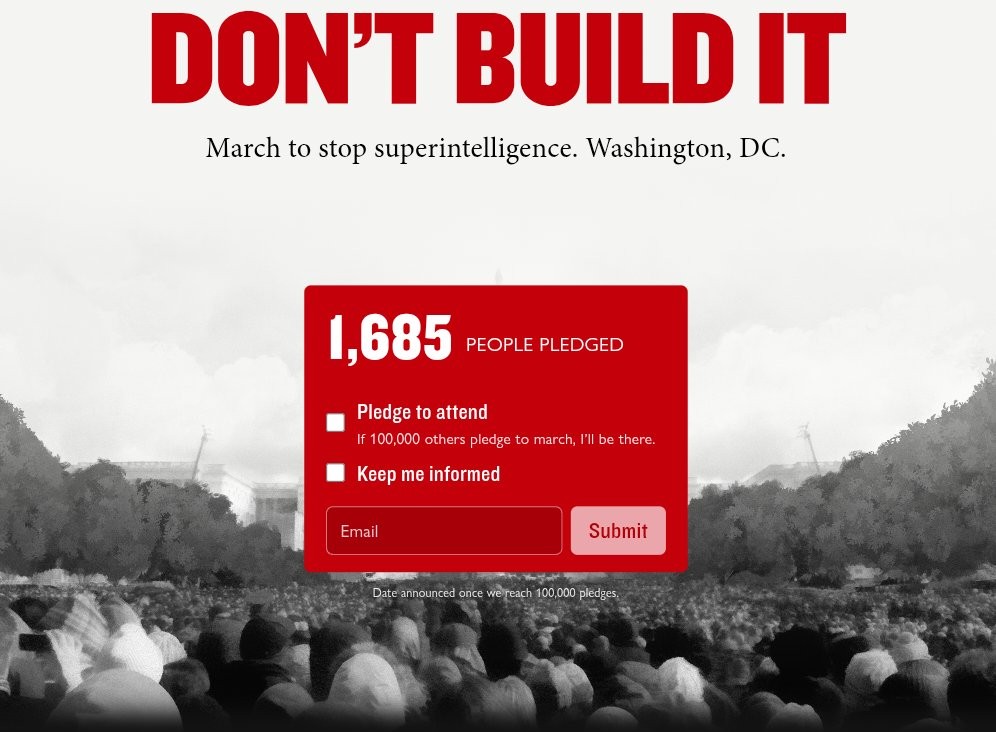 DFine2002's tweet photo. Only 1,685 people have pledged to attend a Don't Build It anti-ASI protest, with the condition being they will attend once it reaches 100,000 sign ups.
This would become an actual march. People will pay for each other's plane tickets.
Sign up now. I did.
https://t.co/dTO3O67vU5 https://t.co/A0SNDFT3Xk
