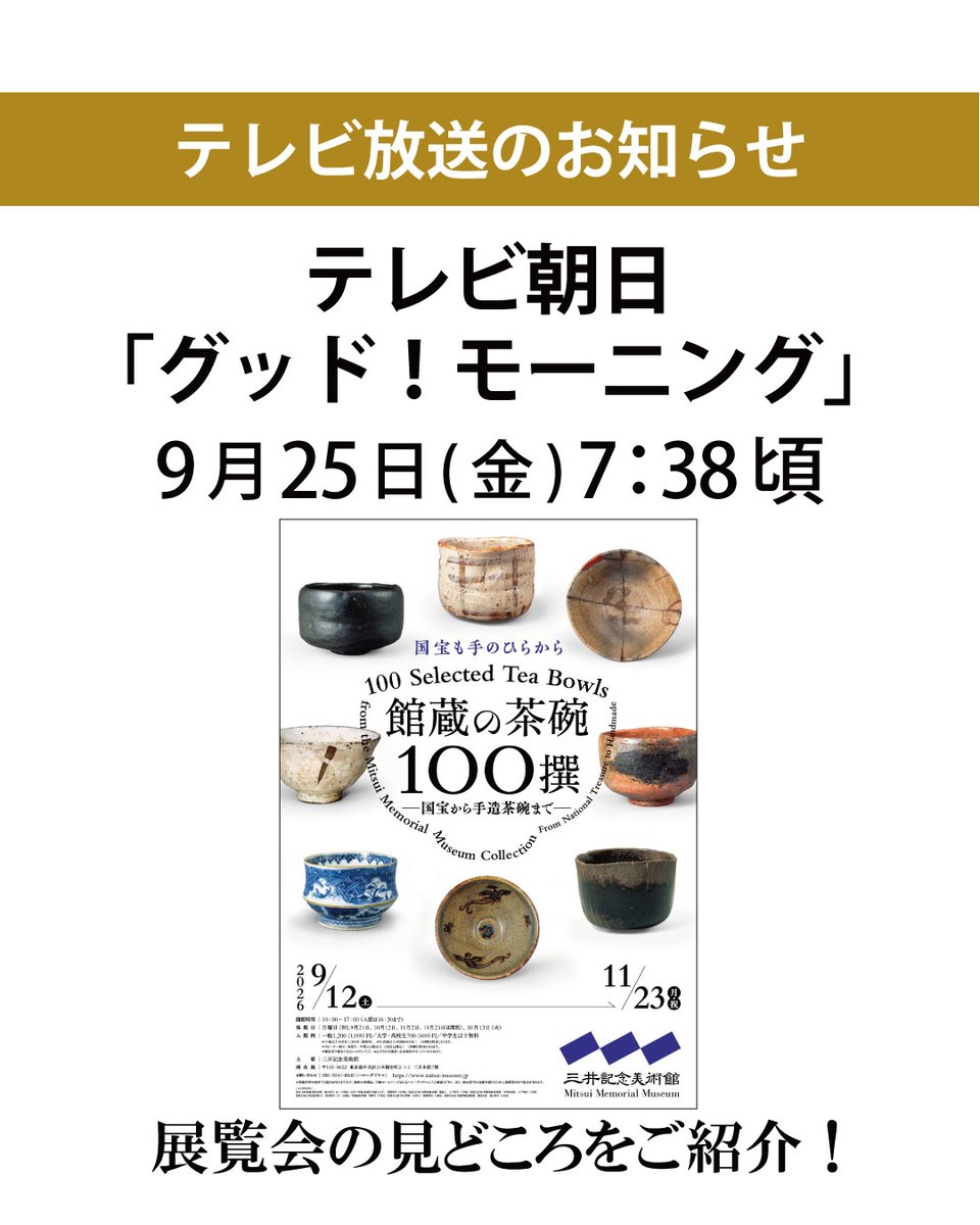 mitsui_m_museum's tweet photo. ◆テレビ放送のお知らせ

テレビ朝日「グッド！モーニング」内のコーナー『グッド！いちおし』にて、現在開催中の展覧会「館蔵の茶碗100撰 ―国宝から手造茶碗まで―」が紹介されます。
当館参�� 清水 実が展覧会をご案内します。
放送終了後、ANNニュースYouTubeチャンネルでも配信予定です。

＼放送概要／
テレビ朝日「グッド！モーニング」
9月25日（金）午前7時38分頃～ 
https://t.co/CrOAd7rE7v
ANNニュースYouTubeチャンネル
https://t.co/xxKzMmWpXQ

 ※生放送のため当日変更の場合もございます。

 -
「館蔵の茶碗100撰 ―国宝から手造茶碗まで―」
2026年11月23日（月・祝）まで開催中
開館時間：10:00〜17:00（入館は16:30まで）
休館日：月曜日（但し10月12日、11月2日・23日は開館）、10月13日（火）
📌会期中の展示替えはありません。
🎧音声ガイドでわかりやすく解説いたします。（日本語のみ、貸出料 800円）
https://t.co/aD5sWAgaoc

#三井記念美術館 
#MitsuiMemorialMuseum
#館蔵の茶碗100撰