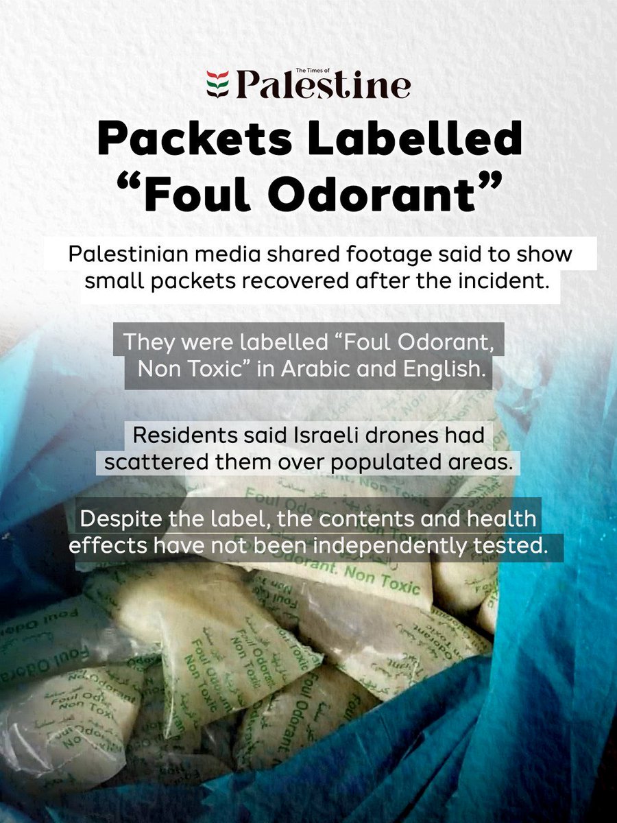 PalTimesNews's tweet photo. An overpowering sewage-like stench swept through Gaza City and northern Gaza overnight, entering crowded displacement camps and leaving residents struggling to breathe.

Local media shared footage of small packets labelled “Foul Odorant, Non Toxic,” which residents said had been dropped by Israeli drones. One father said his asthmatic daughter repeatedly choked as the smell filled their tent.

The contents and health effects have not been independently tested. During a so-called ceasefire, Palestinians say even the air they breathe has become another source of fear.