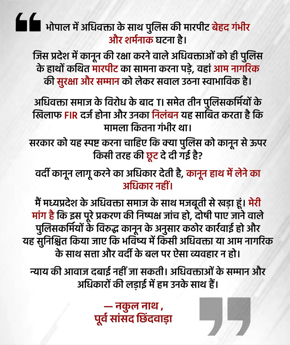 NakulKNath's tweet photo. भोपाल में अधिवक्ता के साथ पुलिस की मारपीट बेहद गंभीर और शर्मनाक घटना है।

जिस प्रदेश में कानून की रक्षा करने वाले अधिवक्ताओं को ही पुलिस के हाथों कथित मारपीट का सामना करना पड़े, वहां आम नागरिक की सुरक्षा और सम्मान को लेकर सवाल उठना स्वाभाविक है।

अधिवक्ता समाज के विरोध के बाद TI समेत तीन पुलिसकर्मियों के खिलाफ FIR दर्ज होना और उनका निलंबन यह साबित करता है कि मामला कितना गंभीर था।

सरकार को यह स्पष्ट करना चाहिए कि क्या पुलिस को कानून से ऊपर किसी तरह की छूट दे दी गई है?

वर्दी कानून लागू करने का अधिकार देती है, कानून हाथ में लेने का अधिकार नहीं।

मैं मध्यप्रदेश के अधिवक्ता समाज के साथ मजबूती से खड़ा हूं। मेरी मांग है कि इस पूरे प्रकरण की निष्पक्ष जांच हो, दोषी पाए जाने वाले पुलिसकर्मियों के विरुद्ध कानून के अनुसार कठोर कार्रवाई हो और यह सुनिश्चित किया जाए कि भविष्य में किसी अधिवक्ता या आम नागरिक के साथ सत्ता और वर्दी के बल पर ऐसा व्यवहार न हो।

न्याय की आवाज दबाई नहीं जा सकती।
अधिवक्ताओं के सम्मान और अधिकारों की लड़ाई में हम उनके साथ हैं।
