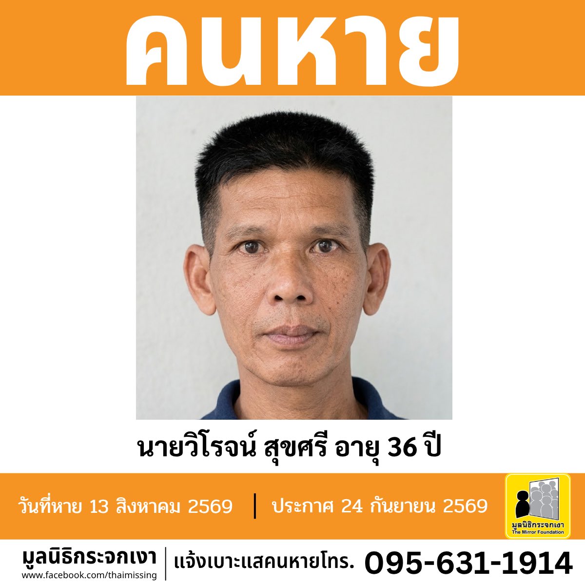 Mirror_org's tweet photo. คนหาย !!!

ชื่อ นายวิโรจน์ สุขศรี หรือ แชมป์ อายุ 36 ปี หายออกจากบริเวณสถานีขนส่งหมอชิต 2 แขวงลาดยาว เขตจตุจักร กรุงเทพมหานครเมื่อวันที่ 13 สิงหาคม 2569
 
คนหายรูปร่างสมส่วน สูงประมาณ 175 ซม. น้ำหนักประมาณ 65 กก. ผิวดำแดง ผมสั้น ผมสีดำ การแต่งกาย สวมเสื้อโปโลสีกรมท่า สวมกางเกงยีนส์ขายาว สวมรองเท้าแตะแบบหนีบสีแดง และ สะพายกระเป๋าเป้สีเทา

**เบาะแสล่าสุดเมื่อวันที่ 31 สิงหาคม 2569 พบคนหายบริเวณโรงพยาบาลชัยบาดาล ตำบลลำนารายณ์ อำเภอชัยบาดาล จังหวัดลพบุรี**

#คนหายมีปัญหาสุขภาพจิต 

ผู้ใดพบเห็นโปรดแจ้งมูลนิธิกระจกเงา โทร. 095 631 1914

ศูนย์ข้อมูลคนหาย มูลนิธิกระจกเงา 
ประกาศเมื่อ 24 กันยายน 2569

#คนหาย
