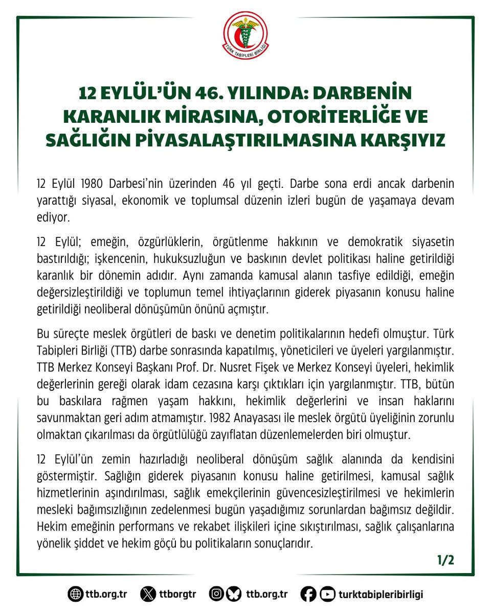 ttborgtr's tweet photo. 12 Eylül’ün 46. Yılında: Darbenin Karanlık Mirasına, Otoriterliğe ve Sağlığın Piyasalaştırılmasına Karşıyız

12 Eylül 1980 Darbesi’nin üzerinden 46 yıl geçti. Darbe sona erdi ancak darbenin yarattığı siyasal, ekonomik ve toplumsal düzenin izleri bugün de yaşamaya devam ediyor.

12 Eylül; emeğin, özgürlüklerin, örgütlenme hakkının ve demokratik siyasetin bastırıldığı; işkencenin, hukuksuzluğun ve baskının devlet politikası haline getirildiği karanlık bir dönemin adıdır. Aynı zamanda kamusal alanın tasfiye edildiği, emeğin değersizleştirildiği ve toplumun temel ihtiyaçlarının giderek piyasanın konusu haline getirildiği neoliberal dönüşümün önünü açmıştır.

Bu süreçte meslek örgütleri de baskı ve denetim politikalarının hedefi olmuştur. Türk Tabipleri Birliği (TTB) darbe sonrasında kapatılmış, yöneticileri ve üyeleri yargılanmıştır. TTB Merkez Konseyi Başkanı Prof. Dr. Nusret Fişek ve Merkez Konseyi üyeleri, hekimlik değerlerinin gereği olarak idam cezasına karşı çıktıkları için yargılanmıştır. TTB, bütün bu baskılara rağmen yaşam hakkını, hekimlik değerlerini ve insan haklarını savunmaktan geri adım atmamıştır. 1982 Anayasası ile meslek örgütü üyeliğinin zorunlu olmaktan çıkarılması da örgütlülüğü zayıflatan düzenlemelerden biri olmuştur.

12 Eylül’ün zemin hazırladığı neoliberal dönüşüm sağlık alanında da kendisini göstermiştir. Sağlığın giderek piyasanın konusu haline getirilmesi, kamusal sağlık hizmetlerinin aşındırılması, sağlık emekçilerinin güvencesizleştirilmesi ve hekimlerin mesleki bağımsızlığının zedelenmesi bugün yaşadığımız sorunlardan bağımsız değildir. Hekim emeğinin performans ve rekabet ilişkileri içine sıkıştırılması, sağlık çalışanlarına yönelik şiddet ve hekim göçü bu politikaların sonuçlarıdır.

Bugün demokratik hak ve özgürlüklerin daraltıldığı, hukukun üstünlüğünün aşındırıldığı, emeğin ve örgütlenmenin baskı altına alındığı bir dönemden geçiyoruz. TTB olarak sağlık hakkını demokrasi, eşitlik, özgürlük ve barıştan ayrı görmüyoruz. Savaşın, yoksulluğun, iş cinayetlerinin, ayrımcılığın ve eşitsizliğin insan sağlığı üzerindeki sonuçlarını biliyoruz. O yüzden “Savaş bir halk sağlığı sorunudur” dedik. Barış ve demokrasi de temel halk sağlığı koşullarıdır.

12 Eylül’le gerçek bir hesaplaşma, darbenin yarattığı antidemokratik düzenin ve onun bugüne taşınan sonuçlarının ortadan kaldırılmasıyla mümkündür. Bunun yolu; emeğin ve örgütlenme özgürlüğünün güvence altına alınmasından, laikliğin ve bilimin savunulmasından, halk iradesine saygı gösterilmesinden ve kamu kaynaklarının toplum yararına kullanılmasından geçmektedir.

TTB olarak;
Darbelere karşı demokrasiyi,
Baskıya karşı özgürlüğü,
Sömürüye karşı emeği,
Piyasaya karşı kamusal sağlık hakkını,
Ayrımcılığa karşı eşitliği,
Savaşa karşı barışı savunuyoruz.

12 Eylül’ü unutmadık, unutturmayacağız.

İnsanca yaşamın, özgürlüğün, eşitliğin ve barışın güvence altında olduğu; herkesin anadilinde nitelikli, ücretsiz ve ulaşılabilir sağlık hizmetine erişebildiği demokratik, laik ve eşitlikçi bir ülke için mücadelemizi sürdüreceğiz.

Türk Tabipleri Birliği Merkez Konseyi

👇
https://t.co/m0TUuBgEyu