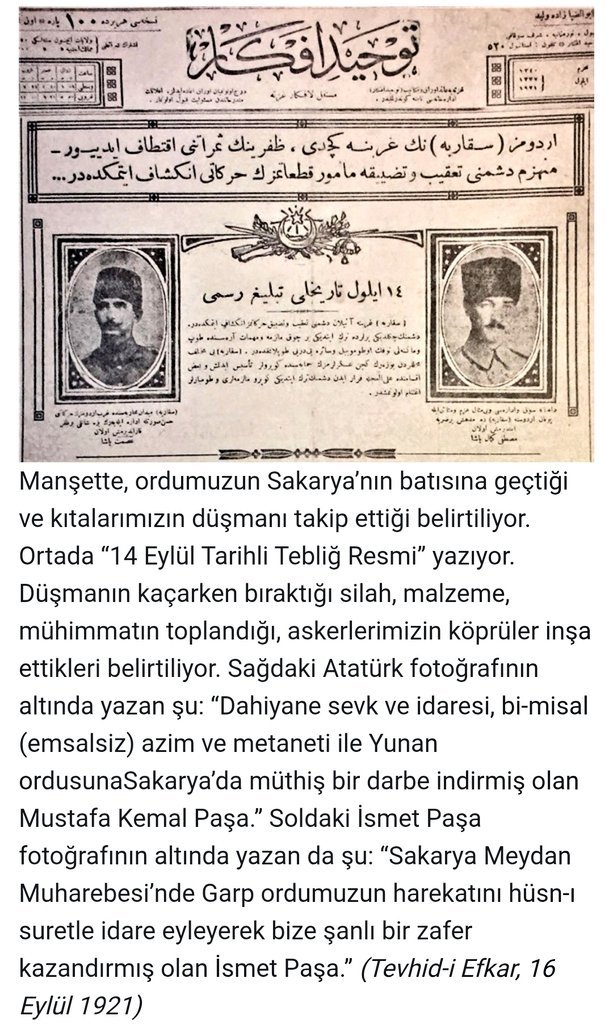 SMEYDAN's tweet photo. 13 Eylül 1921, Sakarya Meydan Muharebesi kazanıldı. Kutlu olsun. 

Sakarya Zaferi'ni dönemin gazeteleri manşetlerinden duyurmuştu. 

Örneğin, 16 Eylül 1921 tarihli Tevhid-i Efkar gazetesi Sakarya Zaferi'nden söz eden manşetinin hemen altına Başkomutan Mustafa Kemal Paşa'nın ve Batı Cephesi Komutanı İsmet Paşa'nın fotoğraflarını koyarak onlardan övgüyle söz etmişti. 

Gazete, Başkomutan Mustafa Kemal Paşa'dan şöyle söz ediyordu:

"Dahiyane sevk ve idaresi ve emsalsiz azim ve metanetliyle Yunan ordusuna Sakarya'da müthiş bir darbe indirmiş olan Mustafa Kemal Paşa"

Gazete, Batı Cephesi Komutanı İsmet Paşa'dan da şöyle söz ediyordu: 

"Sakarya Meydan Muharebesi'nde garp ordumuzun harekatını hüsn-i suretle idare eyleyerek bize şanlı bir zafer kazandırmış olan İsmet Paşa"

Atatürk ve Cumhuriyet düşmanlığı ile alternatif tarih yazmaya kalkanların tüm çarpık iddia ve yalanları tarihi gerçeklere çarpıp paramparça olmaya mahkümdur. 

Ellerinden gelse 1984 romanında olduğu gibi bütün arşivlerdeki belgeleri ve gazeteleri değiştirecekler; işlerine gelecek biçimde yeniden yazacaklar. Ama nafile! Tarih silinip, yeniden yazılamaz.

M. Kemal Atatürk, İsmet İnönü, Fevzi Çakmak ve tüm komuta kademesinin, kahraman Mehmetçiğin anısına saygıyla...