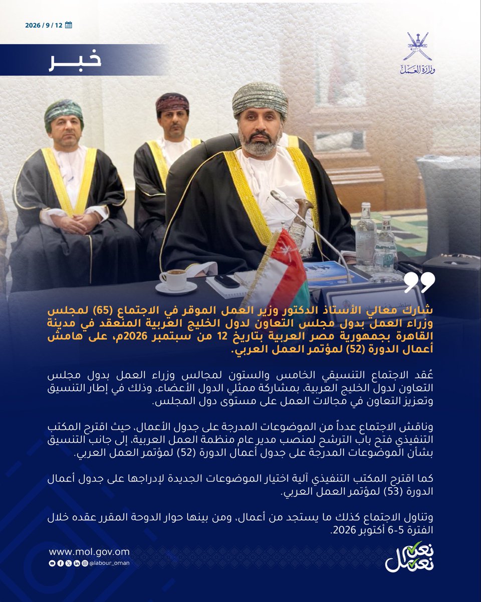 شارك معالي الأستاذ الدكتور وزير العمل الموقر في الاجتماع (٦٥) لمجلس وزراء العمل بدول مجلس التعاون لدول الخليج العربية المنعقد في مدينة القاهرة بجمهورية مصر العربية بتاريخ ١٢ من سبتمبر ٢٠٢٦م، على هامش أعمال الدورة (٥٢) لمؤتمر العمل العربي.
عُقد الاجتماع التنسيقي الخامس والستون لمجالس وزراء العمل بدول مجلس التعاون لدول الخليج العربية، بمشاركة ممثلي الدول الأعضاء، وذلك في إطار التنسيق وتعزيز التعاون في مجالات العمل على مستوى دول المجلس.
وناقش الاجتماع عدداً من الموضوعات المدرجة على جدول الأعمال، حيث اقترح المكتب التنفيذي فتح باب الترشح لمنصب مدير عام منظمة العمل العربية، إلى جانب التنسيق بشأن الموضوعات المدرجة على جدول أعمال الدورة (52) لمؤتمر العمل العربي.
كما اقترح المكتب التنفيذي آلية اختيار الموضوعات الجديدة لإدراجها على جدول أعمال الدورة (53) لمؤتمر العمل العربي.
وتناول الاجتماع كذلك ما يستجد من أعمال، ومن بينها حوار الدوحة المقرر عقده خلال الفترة 5–6 أكتوبر 2026