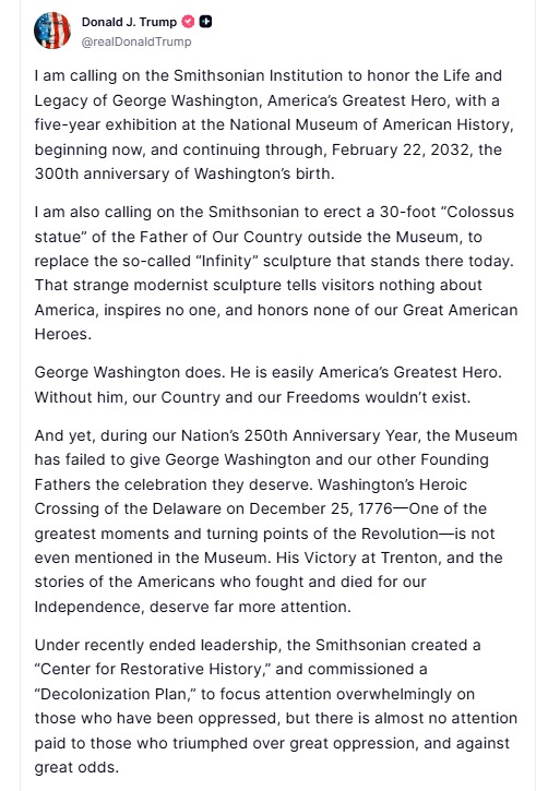 MarioNawfal's tweet photo. ๐บ๐ฒ Trump wants a D.C. museum to install a 30-FOOT-TALL statue of George Washington.
โI amโฆcalling on the Smithsonian to erect a 30-foot 'Colossus statueโ of the Father of Our Country outside the Museum, to replace the so-called 'Infinity' sculpture that stands there today.
That strange modernist sculpture tells visitors nothing about America, inspires no one, and honors none of our Great American Heroes.โ
Thatโs a supersize salute almost as big as a ballroom.
Source: Truth Social, NYTimes / Writer: Marie