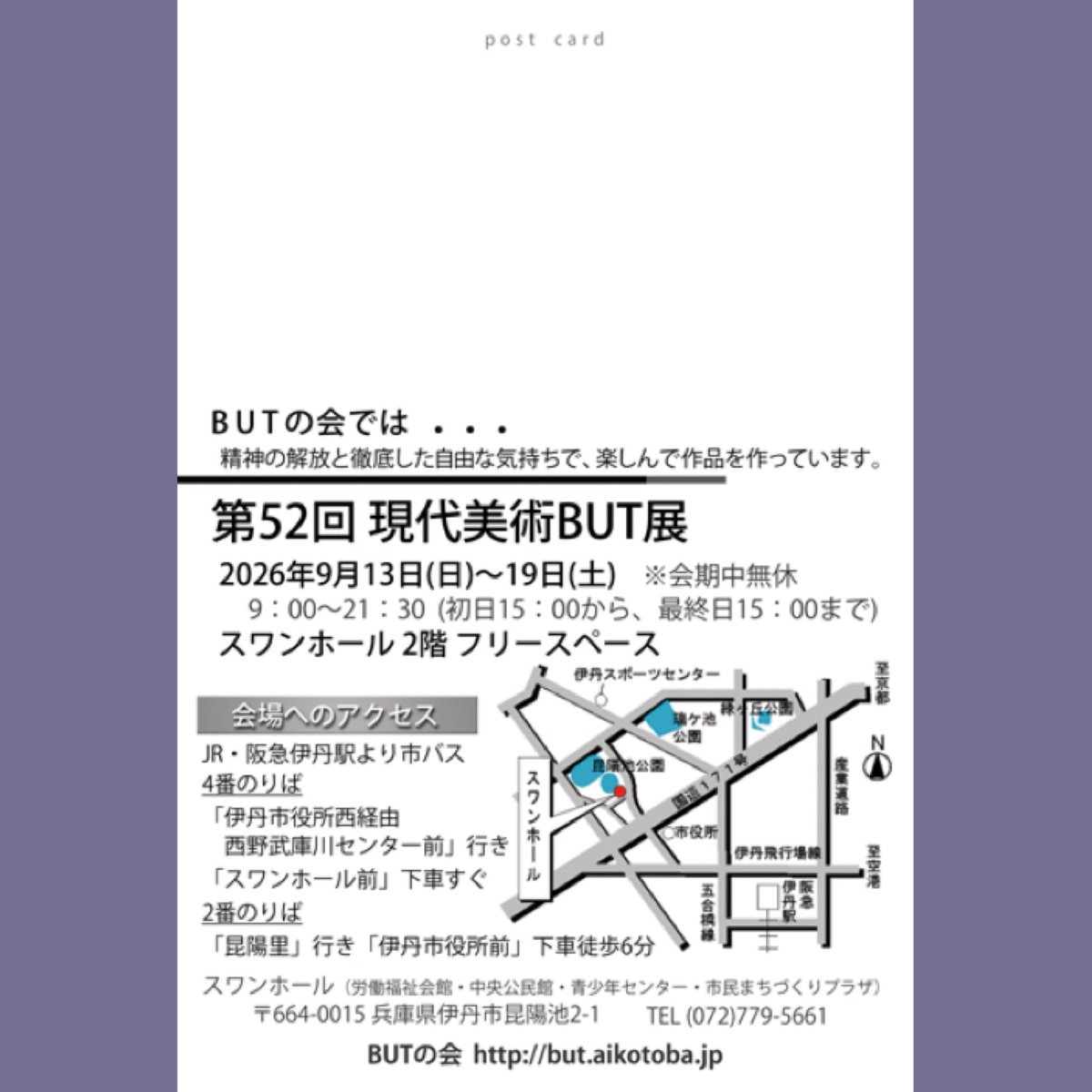 BUT_no_kai's tweet photo. 第52回　#現代美術BUT展
⁡
会期：2026.9.13(日)～9.19(土) 
9:00～22:00
(初日は15:00から、最終日は15:00まで)
会期中無休
⁡
会場： #スワンホール　2階　フリースペース
〒664-0015 兵庫県伊丹市昆陽池2丁目1
TEL：(072)779-5661
⁡
#BUT展 #現代美術 https://t.co/w6CIMEnvLI