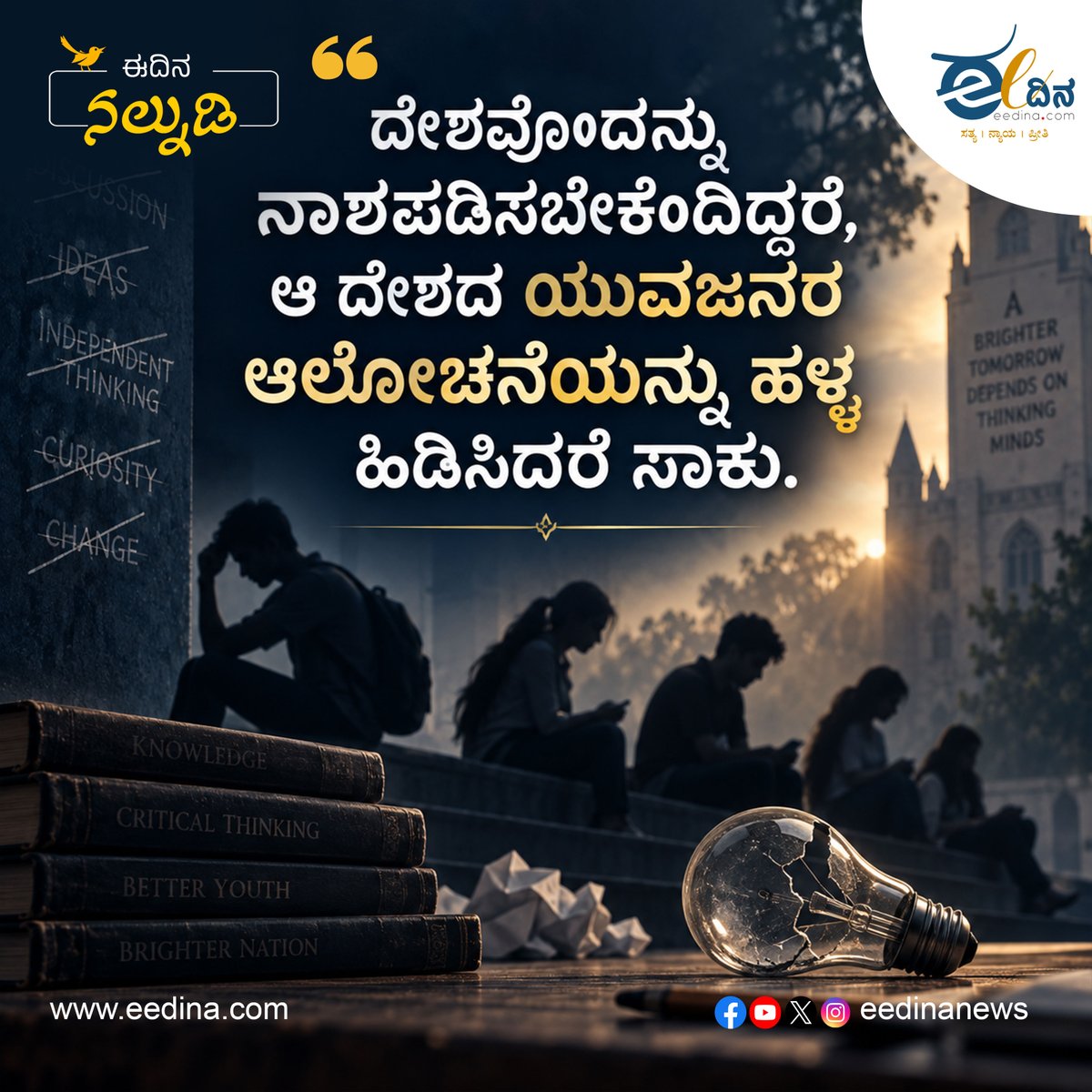 eedinanews's tweet photo. #ಈದಿನನಲ್ನುಡಿ
ದೇಶವೊಂದನ್ನು ನಾಶಪಡಿಸಬೇಕೆಂದಿದ್ದರೆ, ಆ ದೇಶದ ಯುವಜನರ ಆಲೋಚನೆಯನ್ನು ಹಳ್ಳ ಹಿಡಿಸಿದರೆ ಸಾಕು.
#ಈದಿನನಲ್ನುಡಿ #ನಲ್ನುಡಿ #eedinanalnudi #eedina #eedinatv #YouthPower #YouthAwareness #YoungGeneration #CriticalThinking #YouthEducation #SocialChange #FutureOfSociety #EmpowerYouth #ThoughtOfTheDay #KannadaQuotes
