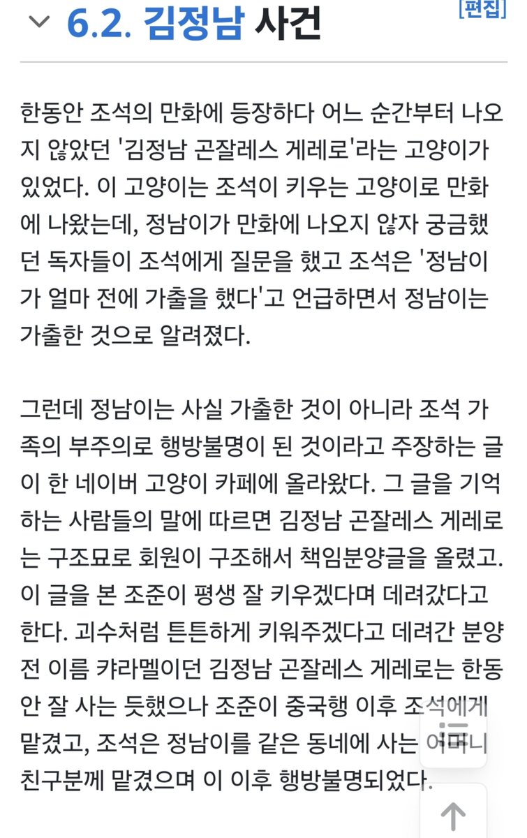 Dangjesang's tweet photo. 조석 고양이 정남이 유기사건:

1. 당시 동거중이던 조석과 조준 형제가 본인들의 유명세를 팔아 임보자에게 길고양이를 입양하고 "김정남곤잘레스게레로"라는 이름으로 마음의 소리에 등장시켜 수익을 창출했으나 실제로는 입양 1년만에 파양하여 부모님 집에 내다버리고 정남이는 실종됨.

2. 이후 조씨 형제가 애니멀 호더라는 흉흉한 소문을 듣고 불안해진 임보자가 고양이가 잘 지내고 있는지 사진 한 장만 찍어서 보내달라고 부탁하자 조석은 정남이가 가출했다고 변명했으나 직접 찾아간 임보자에 의해 고양이 파양 및 유기 사건의 진상이 드러남.

3. 이 과정에서 조석이 고양이를 파양하고 유기한 뒤에도 계속해서 정남이를 마음의 소리에 등장시켜 왔으며 심지어 던파에 정남이 스킨을 팔아 추가적인 수익을 올렸고 조석의 형 조준은 유명인인 조석의 이름을 내세워 무려 8마리에 달하는 고양이를 입양 후 파양하고 유기했다는 게 적발됨.

4. 이때까지는 동물권에 대한 대중들의 인식이 충분히 무르익지 않았던 시절이라 짤막한 사과문을 올리고 정남이 대신 동료 작가인 연우를 등장시키는 선에서 사건은 마무리되었으나 다들 알다시피 그 연우도 성범죄 사건으로 나가리되었고 조씨 형제의 파양&유기행각에 데인 임보자들이 고양이 입양자에 대해 편집증적인 기준을 요구하는 계기가 됨