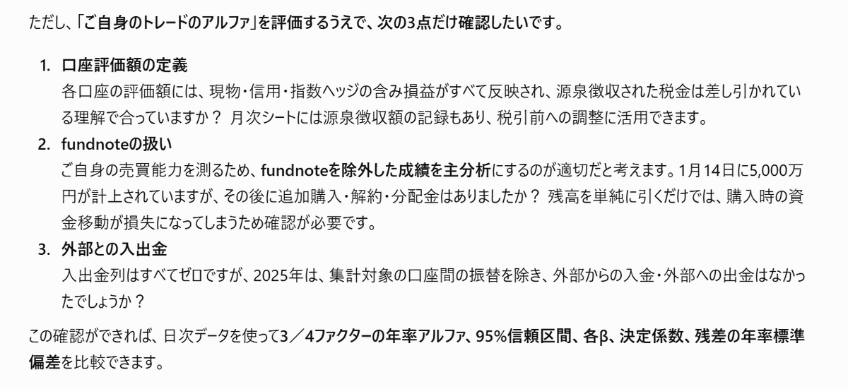 daken_in_market's tweet photo. なお、わたしの場合は、ファイルを渡したあとで追加の質問があって（1枚目のキャプチャ）、あとは20分くらいほっといたら結果を返してくれた。ここの流れは人それぞれで差異があると思われる。

結果としては、いちおうそこそこのアルファを取れてはいるが、統計的に優位とはいえない（たまたま運がよくて勝ってるだけかもしれない）という評価だった。どちらかというと下側の表が面白くて、日頃の資産の動きから実感していることではあるが、クソデカいサイ��ファクター、かなりデカいベータファクターへのエクスポージャーを取っていることが定量的にわかる。バリューとモメンタムに対してはニュートラルに近いが、この2つはもうちょっと偏りがあるかと思っていて、やや意外に感じた。2026年が���わったら同じことをやらせて結果を比較してみたい。