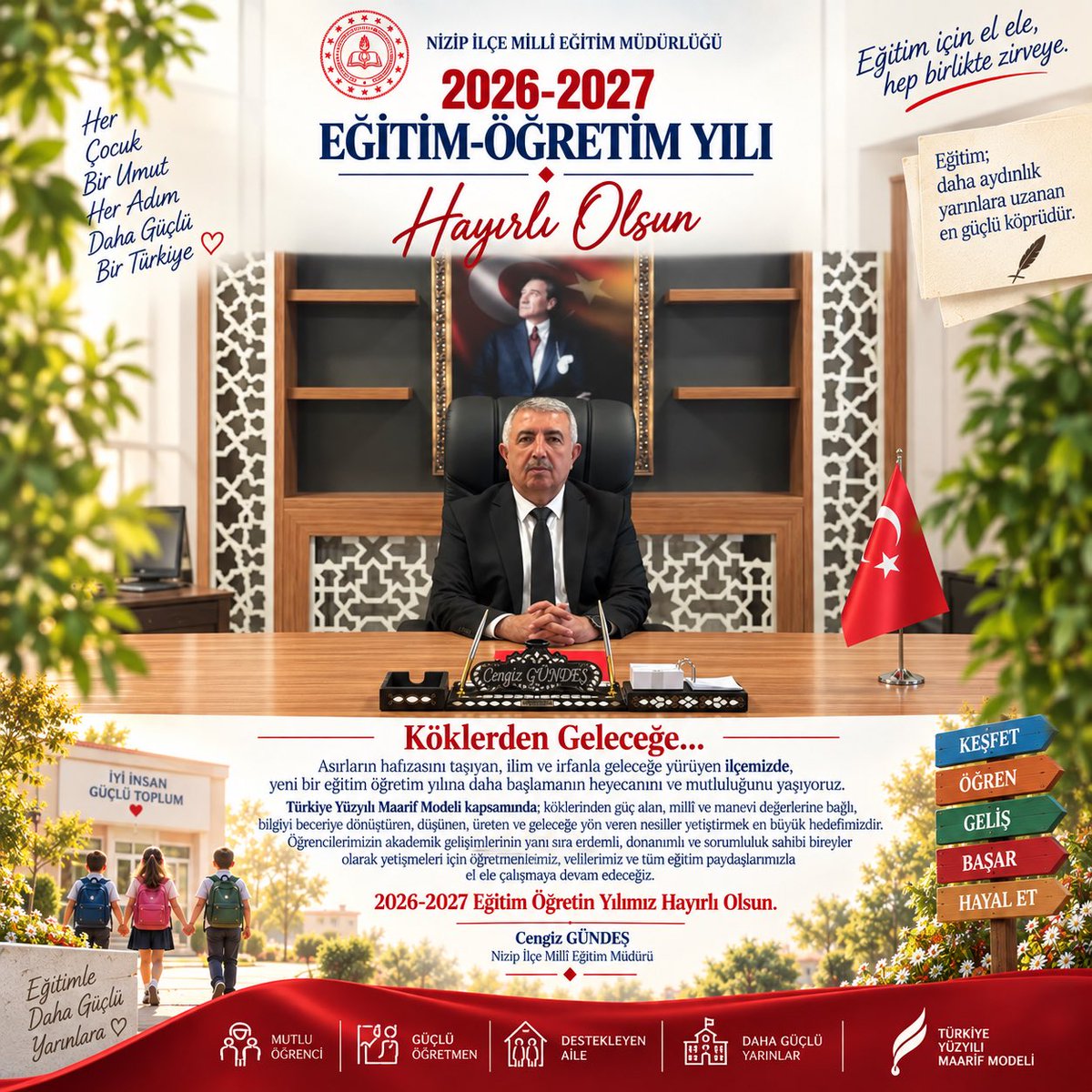 NizipilceMEM's tweet photo. 🌿 Köklerden Geleceğe…

Asırların hafızasını taşıyan, ilim ve irfanla geleceğe yürüyen ilçemizde 2026-2027 Eğitim Öğretim Yılı’na başlamanın heyecanını ve mutluluğunu yaşıyoruz.

Türkiye Yüzyılı Maarif Modeli kapsamında; köklerinden güç alan, millî ve manevi değerlerine bağlı, düşünen, üreten, bilgiyi beceriye dönüştüren ve geleceğe yön veren nesiller yetiştirmek için eğitim ailemizle el ele, gönül gönüle çalışmaya devam edeceğiz.

Öğrencilerimize, öğretmenlerimize, velilerimize ve tüm eğitim camiamıza sağlık, huzur, başarı ve güzelliklerle dolu bir yıl diliyorum.

📚 2026-2027 Eğitim Öğretim Yılımız Hayırlı Olsun.

Cengiz GÜNDEŞ
Nizip İlçe Millî Eğitim Müdürü

@tcmeb @Yusuf__Tekin @mebtegm @ebubekirsavasci @mebodsgm @erdalkilinc27 @meb_ogm @cengizmete @gantepvaliligi @kemalcebervali @Gaziantep_MEM @Dr_Onderarpaci @nizipgovtr @cengizgundes46