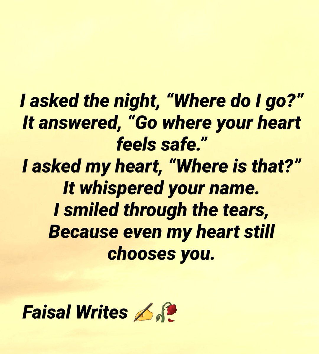 Faisalmasood66's tweet photo. I #asked the night, โWhere do I go?โ
It answered, โGo where your heart feels safe.โ
I asked my heart, โWhere is that?โ
It whispered your name.
I smiled through the tears,
Because even my heart still chooses you.
Faisal #Writes โ๏ธ๐ฅ https://t.co/sXbXw6IbjH