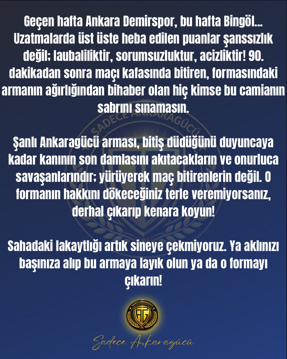 OnlyAnkaragucu's tweet photo. AÇIKLAMA!

Geçen hafta Ankara Demirspor, bu hafta Bingöl... Uzatmalarda üst üste heba edilen puanlar şanssızlık değil; laubaliliktir, sorumsuzluktur, acizliktir! 90. dakikadan sonra maçı kafasında bitiren, formasındaki armanın ağırlığından bihaber olan hiç kimse bu camianın sabrını sınamasın.
 
Şanlı Ankaragücü arması, bitiş düdüğünü duyuncaya kadar kanının son damlasını akıtacakların ve onurluca savaşanlarındır; yürüyerek maç bitirenlerin değil. O formanın hakkını dökeceğiniz terle veremiyorsanız, derhal çıkarıp kenara koyun!

Sahadaki lakaytlığı artık sineye çekmiyoruz. Ya aklınızı başınıza alıp bu armaya layık olun ya da o formayı çıkarın!

Sadece #ankaragücü