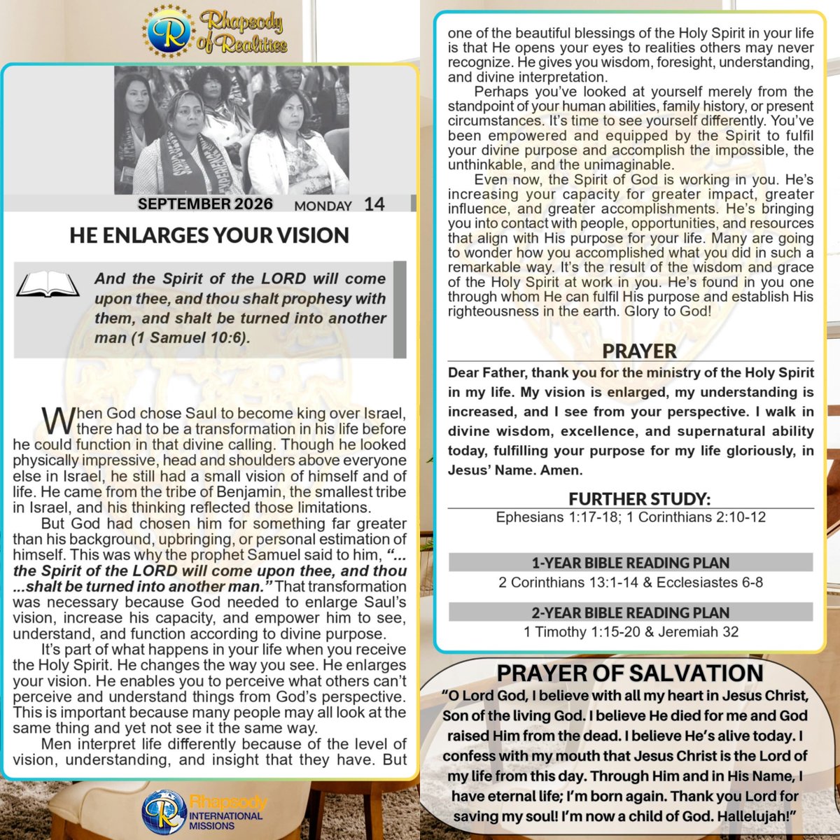 SaintSeyiB's tweet photo. HE ENLARGES YOUR VISION

📖And the Spirit of the LORD will come upon thee, and thou shalt prophesy with them, and shalt be turned into another man (1 Samuel 10:6).

When God chose Saul to become king over Israel, there had to be a transformation in his life before he could function in that divine calling. Though he looked physically impressive, head and shoulders above everyone else in Israel, he still had a small vision of himself and of life. He came from the tribe of Benjamin, the smallest tribe in Israel, and his thinking reflected those limitations.

But God had chosen him for something far greater than his background, upbringing, or personal estimation of himself. This was why the prophet Samuel said to him, “...the Spirit of the LORD will come upon thee, and thou...shalt be turned into another man.” That transformation was necessary because God needed to enlarge Saul’s vision, increase his capacity, and empower him to see, understand, and function according to divine purpose.

It’s part of what happens in your life when you receive the Holy Spirit. He changes the way you see. He enlarges your vision. He enables you to perceive what others can’t perceive and understand things from God’s perspective. This is important because many people may all look at the same thing and yet not see it the same way.

Men interpret life differently because of the level of vision, understanding, and insight that they have. But one of the beautiful blessings of the Holy Spirit in your life is that He opens your eyes to realities others may never recognize. He gives you wisdom, foresight, understanding, and divine interpretation.

Perhaps you’ve looked at yourself merely from the standpoint of your human abilities, family history, or present circumstances. It’s time to see yourself differently. You’ve been empowered and equipped by the Spirit to fulfil your divine purpose and accomplish the impossible, the unthinkable, and the unimaginable.

Even now, the Spirit of God is working in you. He’s increasing your capacity for greater impact, greater influence, and greater accomplishments. He’s bringing you into contact with people, opportunities, and resources that align with His purpose for your life. Many are going to wonder how you accomplished what you did in such a remarkable way. It’s the result of the wisdom and grace of the Holy Spirit at work in you. He’s found in you one through whom He can fulfil His purpose and establish His righteousness in the earth. Glory to God!

🙏*PRAYER*
Dear Father, thank you for the ministry of the Holy Spirit in my life. My vision is enlarged, my understanding is increased, and I see from your perspective. I walk in divine wisdom, excellence, and supernatural ability today, fulfilling your purpose for my life gloriously, in Jesus’ Name. Amen.

*FURTHER STUDY📖=>*
phesians 1:17-18 KJV That the God of our Lord Jesus Christ, the Father of glory, may give unto you the spirit of wisdom and revelation in the knowledge of him: [18] The eyes of your understanding being enlightened; that ye may know what is the hope of his calling, and what the riches of the glory of his inheritance in the saints, ||

|| 1 Corinthians 2:10-12 KJV But God hath revealed them unto us by his Spirit: for the Spirit searcheth all things, yea, the deep things of God. [11] For what man knoweth the things of a man, save the spirit of man which is in him? even so the things of God knoweth no man, but the Spirit of God. [12] Now we have received, not the spirit of the world, but the spirit which is of God; that we might know the things that are freely given to us of God. ||

📖DAILY SCRIPTURE READING📖

1-Year Bible Reading Plan📖=> 2 Corinthians 13:1-14 & Ecclesiastes 6-8

2-Year Bible Reading Plan📖=> 1 Timothy 1:15-20 & Jeremiah 32

#RhapsodySept14