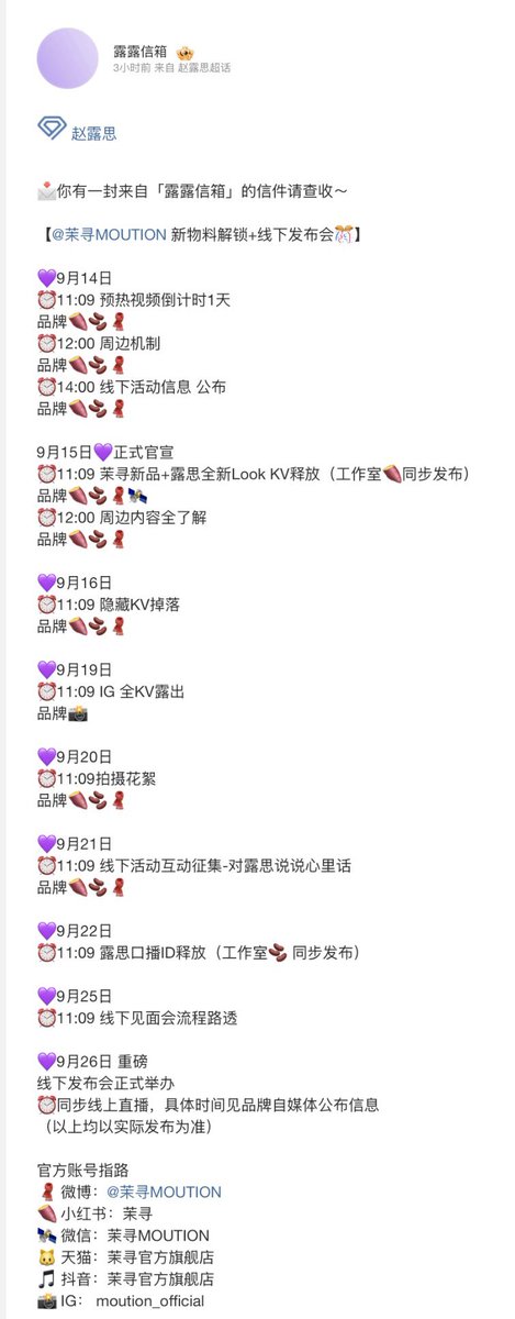 zhaolusi_intl's tweet photo. [🗓] 091426 #ZHAOLUSI #赵露思    
#RosyZhao #조로사 #จ้าวลู่ซือ

Lulu’s Mailbox Weibo / XHS Update

You have a letter from Lulu mailbox. Please check it~ 💌

【茉寻MOUTION New Materials Reveal + Offline Launch Event 🎉】

💜 September 14
⏰ 11:09 — Countdown: 1 day until the promotional teaser video
⏰ 12:00 — Merchandise/perks participation rules
⏰ 14:00 — Offline event information announced

💜 September 15 — Official Announcement
⏰ 11:09 — MOUTION new products + Zhao Lusi’s new look/key visual (KV) release (co-creation /ZLS Studio)
⏰ 12:00 — Full details about the merchandise/perks

💜 September 16
⏰ 11:09 — Hidden/surprise KV released

💜 September 19
⏰ 11:09 — All KVs revealed on Instagram

💜 September 20
⏰ 11:09 — Behind-the-scenes footage from the photoshoot

💜 September 21
⏰ 11:09 — Call for fan participation for the offline event:
“Say what’s in your heart to Lusi.” 💌

💜 September 22
⏰ 11:09 — Release of Lusi’s promotional ID (co-creation /ZLS Studio)

💜 September 25
⏰ 11:09 — Sneak peek of the offline fan-meeting/event schedule

💜 September 26 — ⭐ Major Event
The offline launch event will officially take place.

⏰ There will also be a simultaneous livestream online.
The specific livestream time will be announced through the brand’s official social-media accounts.

(All of the above are subject to the actual release times.)

Official Brand  accounts/platforms:
IG / Weibo / XHS / Douyin / WeChat/ Tmall Official Flagship Store

🔗 https://t.co/NkFUA1f0kS
🔗 https://t.co/k6JmSGrrl6