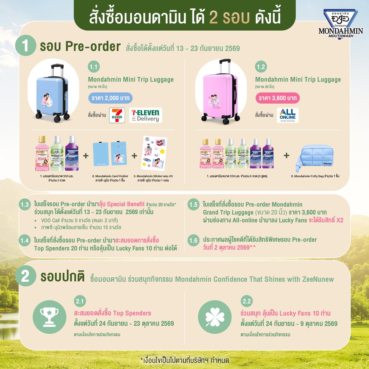 Mondahminth's tweet photo. พร้อม Shine กันหรือยัง?!  เพราะครั้งนี้ Mondahmin จะชวนคุณมาเปิดประสบการณ์ Confidence That Shines ไปกับ ZeeNuNew แบบฟินกว่าที่คิด ใกล้ชิดกว่าที่เคย ช้อปให้สุด! ส่งใบเสร็จให้ไว! แล้วมาลุ้นเป็น 20 Top Spenders และ 10 Lucky Fans ที่จะได้ร่วมทริปสุดเอ็กซ์คลูซีฟที่เขาใหญ่ ใครไม่อยากพลาดโมเมนต์สุด Shine ในครั้งนี้ รีบอ่านกติกาและรายละเอียดการร่วมกิจกรรมด้านล่าง แล้วมาช้อป ส่ง ลุ้น ไปด้วยกัน!  

🩵รายละเอียดการสั่งซื้อสินค้ามอนดามิน เเบ่งเป็น 2 รอบ 
ดังต่อไปนี้ 
1. รอบ Pre-order สั่งซื้อได้ตั้งเเต่วันที่ 13 - 23 กันยายน 2569 โดยมีรายละเอียดดังนี้ 
1.1 Mondahmin Mini Trip Luggage (ขนาด 16 นิ้ว)  ราคา 2,000 บาท  สั่งซื้อผ่าน 7-Eleven เเละ 7-Eleven Delivery เท่านั้น ประกอบไปด้วย 
- น้ำยาบ้วนปากมอนดามิน จำนวน 3 ขวด (3 สูตร) ขนาด 550 ml. 
- กระเป๋าเดินทางมอนดามิน มินิ ทริป ขนาด 16 นิ้ว จำนวน 1 ชิ้น  - กระเป๋าใส่บัตรมอนดามิน (Card Holder) จำนวน 1  ชิ้น 
- สติ๊กเกอร์ลายซี-นุนิว ขนาด A5 จำนวน 1 ชิ้น 
1.2 Mondahmin Grand Trip Luggage (ขนาด 20 นิ้ว)  ราคา 3,600 บาท สั่งซื้อผ่าน All-online  ประกอบไปด้วย - น้ำยาบ้วนปากมอนดามิน จำนวน 6 ขวด (3 สูตร) ขนาด 550 ml. - กระเป๋าเดินทางมอนดามิน เเกรนด์ ทริป ขนาด 20 นิ้ว จำนวน 1 ชิ้น -Mondahmin Puffy Bag  จำนวน 1 ชิ้น 
1.3 ใบเสร็จรอบ Pre-order นำมาลุ้น Special Benefit จำนวน 20 รางวัล* ทุก 400 = 1สิทธิ์การลุ้น  ร่วมสนุกได้ตั้งเเต่วันที่ 13 - 23 กันยายน 2569 เท่านั้น  โดยรางวัลประกอบไปด้วย 
- VDO  call จำนวน 5 รางวัล (คนละ 2 นาที) 
- ภาพซี-นุนิวพร้อมลายเซ็น จำนวน  15 รางวัล 
**ส่งใบเสร็จลุ้น Special Benefitได้ที่: https://t.co/bl7kyelZ4a 
1.4  ใบเสร็จที่สั่งซื้อรอบ Pre-order นำมาสะสมยอดการสั่งซื้อ Top Spender 20 ท่าน หรือลุ้นเป็น Lucky Fan 10 ท่าน ต่อได้ 1.5  ใบเสร็จที่สั่งซื้อรอบ Pre-order Mondahmin Grand Trip Luggage (ขนาด 20 นิ้ว) ราคา 3,600 บาท ผ่านช่องทางAll-online นำมาลง Lucky Fan จะได้รับสิทธิ์ Lucky Fans x2 
1.6 ประกาศผลผู้โชคดีที่ได้รับสิทธิ Special Benefit รอบ Pre-order วันที่ 2 ตุลาคม 2569** 

2.รอบปกติ ซื้อมอนดามิน ร่วมสนุกกิจกรรม Mondahmin Confidence That Shines with ZeeNunew
2.1 สะสมยอดสั่งซื้อ Top Spender ตั้งเเต่วันที่ 24 กันยายน - 23 ตุลาคม 2569 ตามเงื่อนไขการร่วมกิจกรรม 
2.2 ร่วมสนุก ลุ้นเป็น Lucky Fan 10 ท่าน ตั้งเเต่วันที่ 24 กันยายน - 9 ตุลาคม 2569 ตามเงื่อนไขการร่วมกิจกรรม 
 . 
🩷คลิกลิงก์เพื่อสั่งซื้อที่ 7-Delivery : https://t.co/1eVhzrtLkh
🩷คลิกลิงก์เพื่อสั่งซื้อที่ All online : https://t.co/PWLFKL7Yab
🩷อ่านรายละเอียดและเงื่อนไขเพิ่มเติมได้ที่: https://t.co/zKxLT6kJAA 

------------------------------  

Ready to SHINE?! This time, Mondahmin is inviting you to experience Confidence That Shines with ZeeNuNew — more exciting than you imagined, and closer than ever! Shop to your heart's content! Send in your receipts ASAP! Then enter for a chance to be one of 20 Top Spenders or 10 Lucky Fans joining an exclusive trip to Khao Yai! Don't want to miss out on all the SHINING moments? Check out the rules and participation details below, then let's SHOP, SUBMIT & WIN together!  

🩵HOW TO PARTICIPATE 
1. Accumulate purchases of participating Mondahmin mouthwash products, 300 ml and 550 ml sizes, purchased through all 7-ELEVEN channels (7-ELEVEN / 7-ELEVEN Delivery / All Online) 
2. Add LINE @earth-th and register for Earth Member Club to upload your receipt for the activity 
3. Complete all required information and upload an electronic receipt. The receipt must clearly and completely show the full name, the message: “Join Lucky Fan Activity: Mondahmin Confidence That Shines with ZeeNuNew,” receipt number, purchase date and time, and complete and clearly visible product details 
4. Please upload 1 receipt per registration only. If the electronic receipt is long, multiple images may be uploaded 
5. Purchases for this activity must be made exclusively through all 7-ELEVEN channels (7-ELEVEN / 7-ELEVEN Delivery / All Online) 
6. This activity accepts only Mondahmin product receipts (no other items 
7. The participation period is from September 24 – October 9, 2026, until 11:59 PM. Both the receipt date and registration date must fall within the activity period. 8. The 10 Lucky Fans will be announced on October 16, 2026, at 4:00 PM via the Mondahmin Facebook Fanpage and X: @Mondahminth

🩵MONDAHMIN PURCHASE DETAILS The purchase period is divided into 2 rounds as follows: 
1. PRE-ORDER ROUND Pre-orders are available from September 13 – 23, 2026, with the following details: 
1.1 Mondahmin Mini Trip Luggage (16") — THB 2,000 Available for purchase through 7-ELEVEN and 7-ELEVEN Delivery only Includes:  3 bottles of Mondahmin mouthwash (3 formulas) size 550 ml , 1 Mondahmin Mini Trip Luggage, 16 total 1 pcs , 1 Mondahmin Card Holder total 1 pcs. and 1 A5 Sticker Zee-Nunew Photo total 1 pcs.
1.2 Mondahmin Grand Trip Luggage (20") — THB 3,600 Available for purchase through All Online Includes: 6 bottles of Mondahmin mouthwash (3 formulas) size 550 ml. , 1 Mondahmin Grand Trip Luggage, 20 total 1 pcs. and Mondahmin Puffy Bag  1 pcs.
1.3 Pre-order receipts are eligible for 20 Special Benefits*. Every THB 400 spent = 1 chance to win   Participation is available from September 13 – 23, 2026 only. 
- 5 VDO Call prizes (2 minutes per winner) 
- 15 ZeeNuNew signed photo prizes 
**Sent receipt special benefits via link : https://t.co/bl7kyelZ4a 
1.4 Pre-order receipts can also be used to accumulate purchase value for the Top Spender 20 or enter the draw for the Lucky Fan 10 
1.5 Pre-order receipts for the Mondahmin Grand Trip Luggage (20"), priced at THB 3,600 and purchased through All Online, will receive 2x Lucky Fan entries
1.6 The winners of the Pre-order Special Benefits will be announced on October 2, 2026 

2. REGULAR PURCHASE ROUND Purchase Mondahmin products and join the Mondahmin Confidence That Shines with ZeeNuNew activity
2.1 Accumulate purchases for the Top Spender 20 from September 24 – October 23, 2026, subject to the activity terms and conditions
2.2 Enter for a chance to become one of the 10 Lucky Fans from September 24 – October 9, 2026, subject to the activity terms and conditions 

 . 
🩷Click link for order 7-Delivery : https://t.co/1eVhzrtLkh
🩷Click link for order All online  : https://t.co/PWLFKL7Yab  
🩷For more details and terms & conditions: https://t.co/iL2kXoJQgh 

#MondahminConfidenceThatShines #MondahminxZeeNuNew #MONDAHMINฟินทุกโมเมนต์ #มอนดามินกลั้วได้ทั่วไม่ต้องกลัวแสบปาก #Mondahmin #ZeeNuNew #7ElevenTH #7ElevenThailand #ALLONLINE