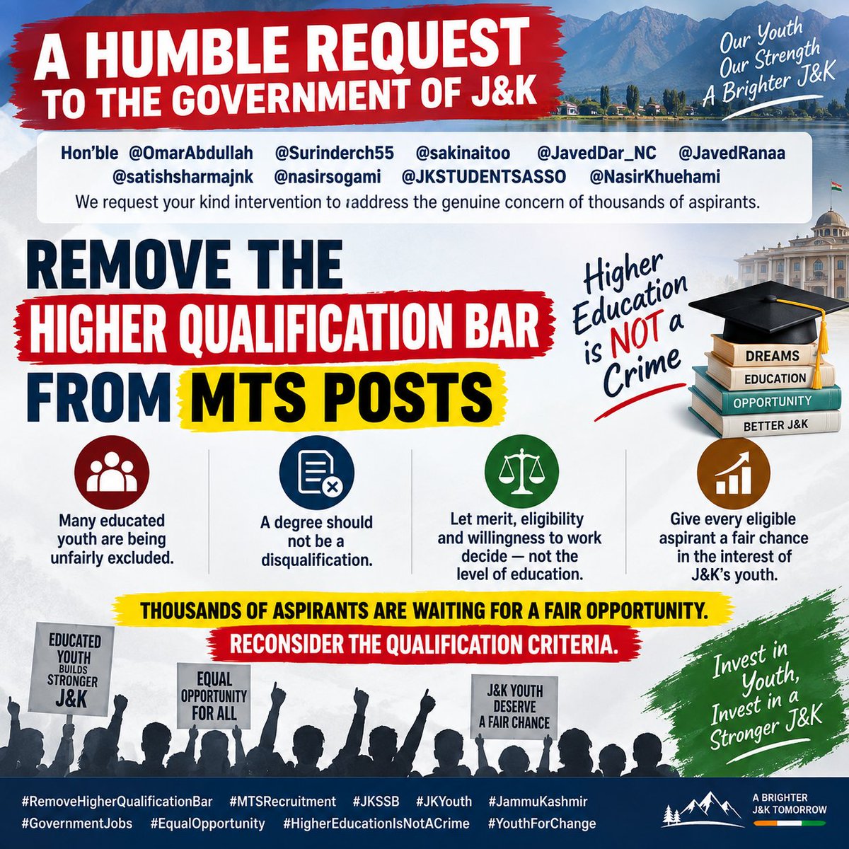 JKSSB2026's tweet photo. 📢 A HUMBLE REQUEST TO THE GOVERNMENT OF J&K

Hon’ble @OmarAbdullah @Surinderch55 @sakinaitoo @JavedDar_NC @JavedRanaa @satishsharmajnk @nasirsogami
@JKSTUDENTSASSO @NasirKhuehami

We request the Hon’ble Government to REMOVE THE HIGHER-QUALIFICATION BAR from MTS posts and ensure that highly educated youth are not unfairly excluded from the opportunity to apply.

🎓 Higher education is NOT a crime.
📚 A degree should never become a disqualification for seeking an honest government job.
💼 Let merit, eligibility and the candidate’s willingness to work decide—not the level of education.

Thousands of educated aspirants are waiting for a fair opportunity. We urge the authorities to reconsider the qualification criteria in the interest of J&K’s youth.

🙏 Give every eligible aspirant a fair chance.

#RemoveHigherQualificationBar
#MTSRecruitment
#JKSSB
#JKEducation
#JKYouth
#JammuKashmir
#GovernmentJobs
#EmploymentForYouth
#EqualOpportunity
#HigherEducationIsNotACrime