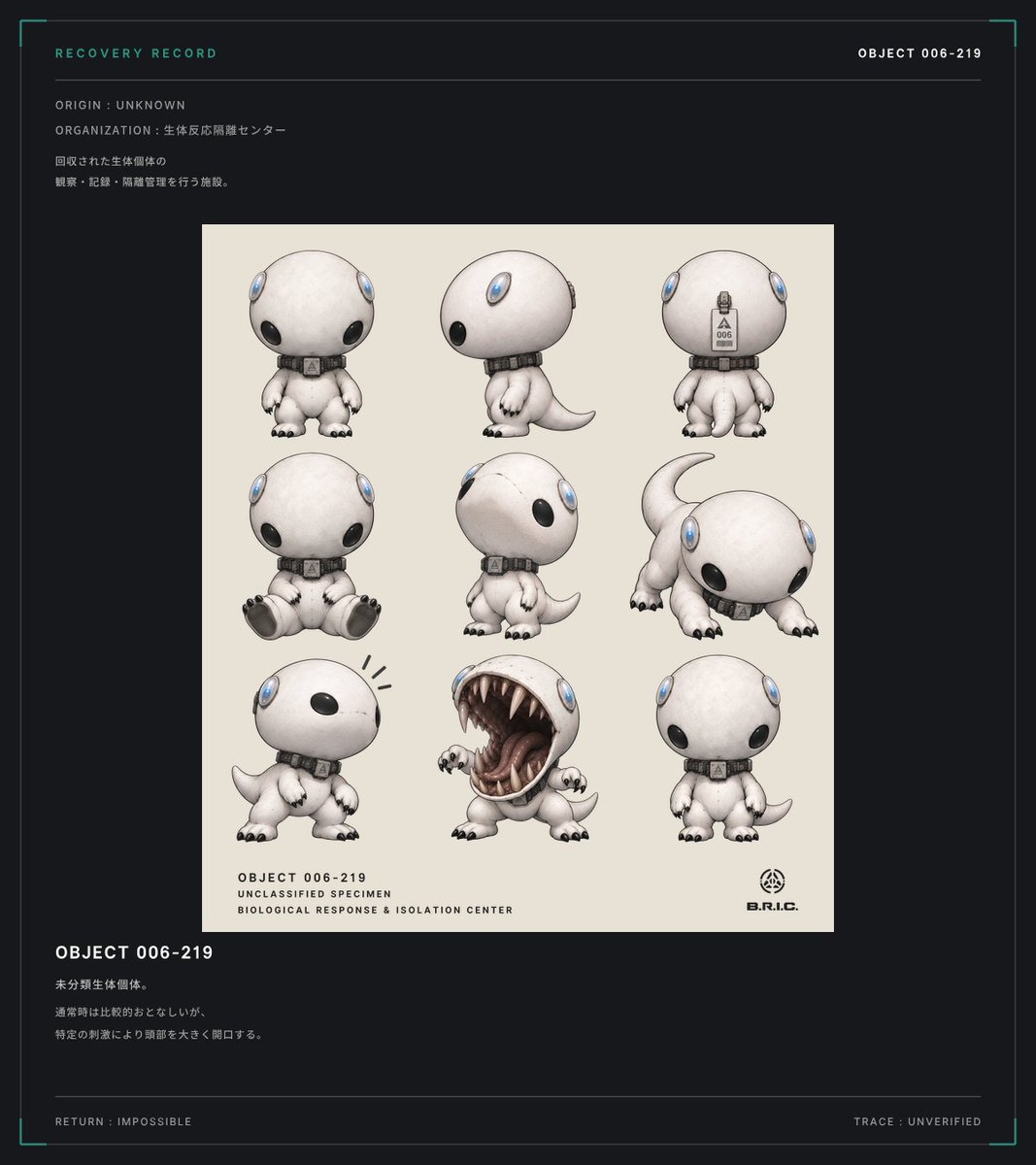dimv_archive's tweet photo. RECOVERY RECORD / OBJECT 006-219
ORIGIN : UNKNOWN
ORGANIZATION : 生体反応隔離センター
回収個体の
観察・記録・隔離管理を行う施設。
未分類生体個体。
通常時はおとなしいが、
特定の刺激により頭部を大きく開口する。
RETURN : IMPOSSIBLE
TRACE : UNVERIFIED
#DIMV #生体反応隔離センター https://t.co/uVUVXC7wEu