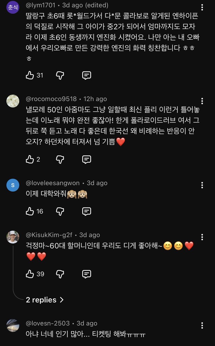 enhaonly01's tweet photo. ENHYPEN BOOM IN KOREA IS HERE

look at these YT comments:

👤These days, if you don’t know ENHYPEN, your friends won’t hang out with you.

👤 They’re fucking well-known now. I’m a high school senior, and there’s nobody who doesn’t know them.

👤 I’m not an ENGENE, but ENHYPEN are the #1 idols at my middle school

👤 BELIFT, please give them more schedules in Korea ㅠㅠ Stop sending them only on overseas tours. Strike while the iron is hot!!!!!!!

👤 I’m a 50-year-old woman who just puts on the latest playlists while I work, and I heard this song and thought, ‘What is this? This is REALLY good!’ It turned out to be ‘Polaroid Love.’ After that I listened through their music, and all their songs were good. I kept wondering, ‘Why aren’t they getting more attention in Korea?’ Then they finally blew up, and I’m so happy. ❤️

👤 You’re saying Koreans don’t really know you guys? Then I guess the people I’ve met aren’t Korean.

👤 No, you guys are really popular… Try ticketing ㅠㅠㅠㅠ

👤 Even if you don’t know them, they’re fucking handsome and their songs are fucking good, so they’re perfect for the general public.

👤I didn’t even know there was a group called ENHYPEN until before the member-withdrawal controversy… 😂 I want to send warm support to the members, who must have gone through a lot emotionally in many ways. 😊

👤Please appear on variety shows too 

👤I’m a fan of another group, but I know the ENHYPEN members’ names + all their songs + their fanchants + even their own content. I can tell what era it is just by looking at their hair and makeup

👤 I’m starting university next year, so come then~~ I’ll get you guys booked.

these are comments under a yt short of a clip of jungwon saying they’re not that famous in korea so that’s why they don’t play the university festivals, but then clips show all their music show wins this era. so commenters are all heated saying they are well known and everyone wants them at university festivals.