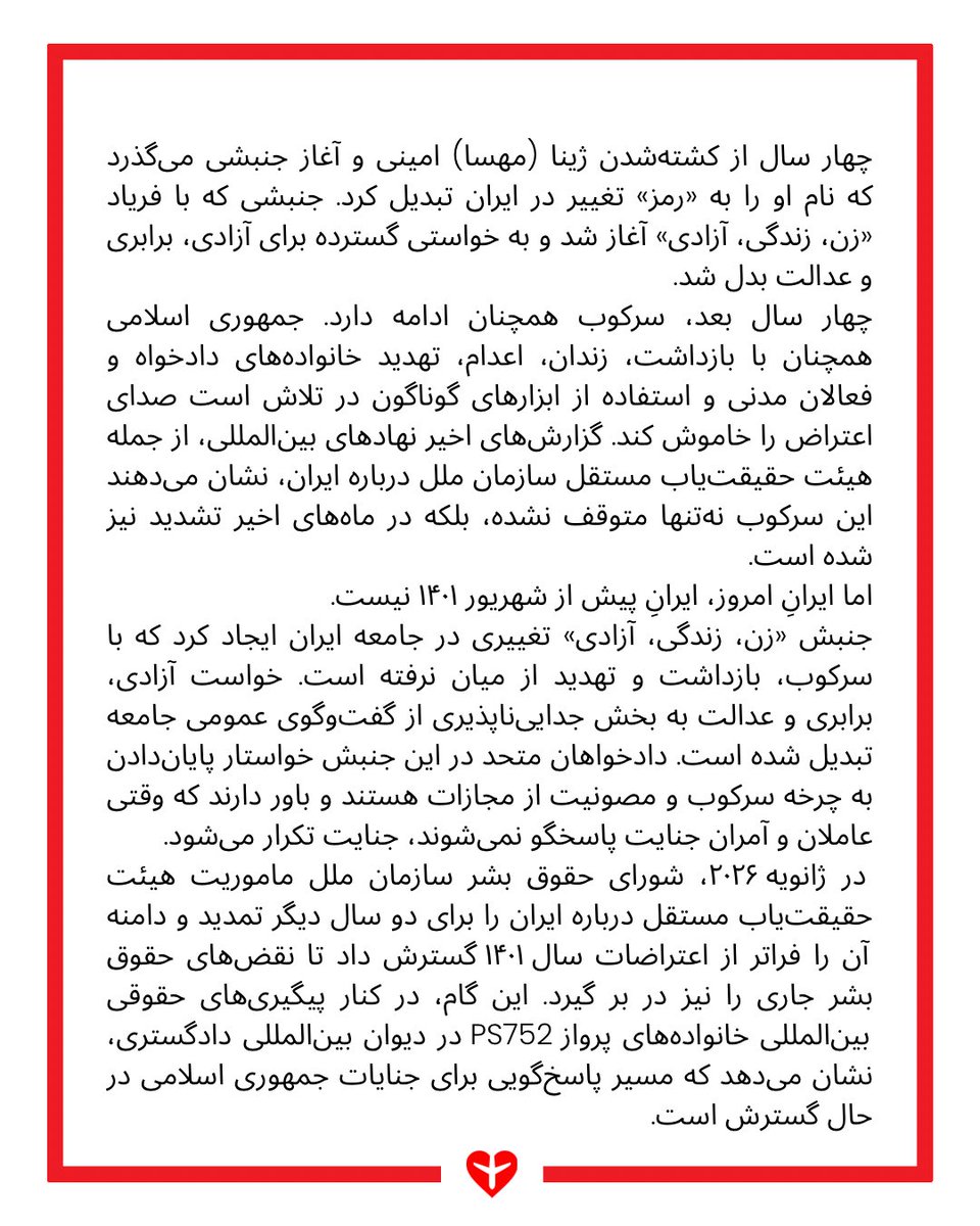 ps752justice's tweet photo. بیانیه انجمن خانواده‌های جانباختگان پرواز PS752 در چهارمین سالگرد کشته شدن مهسا ژینا امینی

٢٣ شهریور ١۴٠۵

چهار سال از کشته‌شدن مهسا (ژینا) امینی و آغاز جنبشی می‌گذرد که نام او را به «رمز» تغییر در ایران تبدیل کرد. جنبشی که با فریاد «زن، زندگی، آزادی» آغاز شد و به خواستی گسترده برای آزادی، برابری و عدالت بدل شد.

چهار سال بعد، سرکوب همچنان ادامه دارد. جمهوری اسلامی همچنان با بازداشت، زندان، اعدام، تهدید خانواده‌های دادخواه و فعالان مدنی و استفاده از ابزارهای گوناگون در تلاش است صدای اعتراض را خاموش کند. گزارش‌های اخیر نهادهای بین‌المللی، از جمله هیئت حقیقت‌یاب مستقل سازمان ملل درباره ایران، نشان می‌دهند این سرکوب نه‌تنها متوقف نشده، بلکه در ماه‌های اخیر تشدید نیز شده است.

اما ایرانِ امروز، ایرانِ پیش از شهریور ۱۴۰۱ نیست.

جنبش «زن، زندگی، آزادی» تغییری در جامعه ایران ایجاد کرد که با سرکوب، بازداشت و تهدید از میان نرفته است. خواست آزادی، برابری و عدالت به بخش جدایی‌ناپذیری از گفت‌وگوی عمومی جامعه تبدیل شده است. دادخواهان متحد در این جنبش خواستار پایان‌دادن به چرخه سرکوب و مصونیت از مجازات هستند و باور دارند که وقتی عاملان و آمران جنایت پاسخگو نمی‌شوند، جنایت تکرار می‌شود.

در ژانویه ۲۰۲۶، شورای حقوق بشر سازمان ملل ماموریت هیئت حقیقت‌یاب مستقل درباره ایران را برای دو سال دیگر تمدید و دامنه آن را فراتر از اعتراضات سال ۱۴۰۱ گسترش داد تا نقض‌های حقوق بشر جاری را نیز در بر گیرد. این گام، در کنار پیگیری‌های حقوقی بین‌المللی خانواده‌های پرواز PS752 در دیوان بین‌المللی دادگستری، نشان می‌دهد که مسیر پاسخ‌گویی برای جنایات جمهوری اسلامی در حال گسترش است.

برای ما، خانواده‌های جان‌باختگان پرواز PS752، این پیوند معنایی شخصی و عمیق دارد. ما بخشی از همان شبکه‌ی گسترده‌ی خانواده‌های دادخواه ایرانیم که از خاوران تا آبان ۹۸ و پرواز PS752، از جنبش زن، زندگی، آزادی تا دی‌ماه ۱۴۰۴ را در بر می‌گیرد؛ شبکه‌ای که با وجود تفاوت در زمان و شکل جنایت، بر یک خواست مشترک ایستاده است: پایان مصونیت از مجازات، کشف حقیقت و پاسخ‌گویی آمران و عاملان جنایت. دادخواهی ما برای عزیزان پرواز PS752 از مطالبه بزرگ‌تر مردم ایران برای حقیقت، عدالت و پاسخگویی جدا نیست.

در چهارمین سالگرد جنبش «زن، زندگی، آزادی»، یاد مهسا امینی و همه کسانی را که در راه آزادی و عدالت جان خود را از دست دادند گرامی می‌داریم و در کنار خانواده‌هایی می‌ایستیم که همچنان برای حقیقت و عدالت مبارزه می‌کنند.

هیچ جامعه‌ای بدون حقیقت، هیچ صلحی بدون عدالت و هیچ آینده‌ی آزادی بدون پاسخگویی ساخته نخواهد شد. از جامعه بین‌المللی می‌خواهیم از سازوکارهای پاسخ‌گویی بین‌المللی، از جمله هیئت حقیقت‌یاب سازمان ملل و پرونده‌های حقوقی در حال پیگیری، حمایت کند و بر تداوم آن‌ها پافشاری کند.

ما قاتلین فرزندان ایران را نه فراموش می‌کنیم و نه می‌بخشیم.

زن، زندگی، آزادی