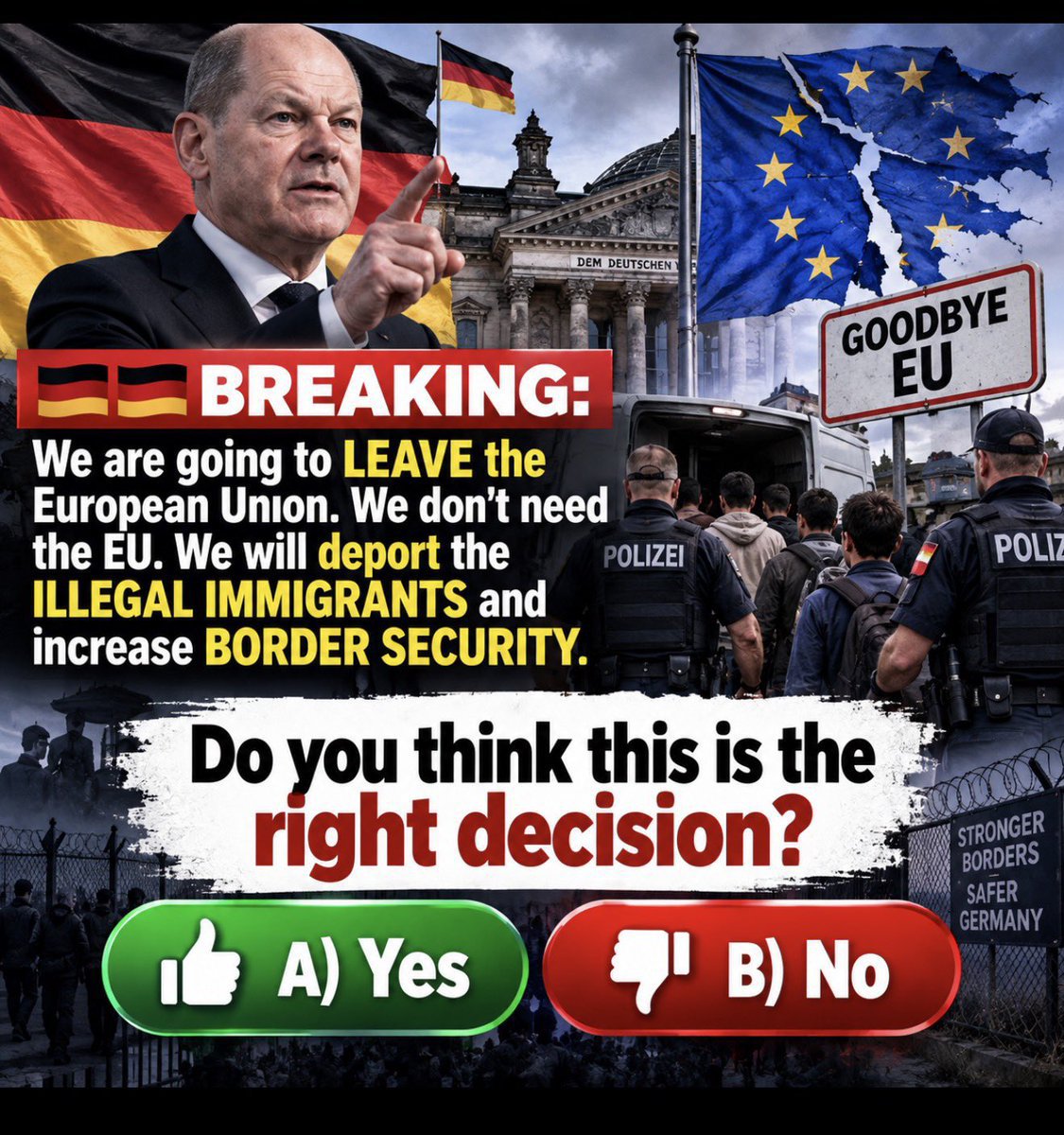 Mel_2Gibson's tweet photo. BREAKING: Germany should leave the European Union, deport illegal immigrants, and strengthen border security.
Do you think this is the right decision?
🟢 A) Yes
🔴 B) No https://t.co/NPKFZgRDra