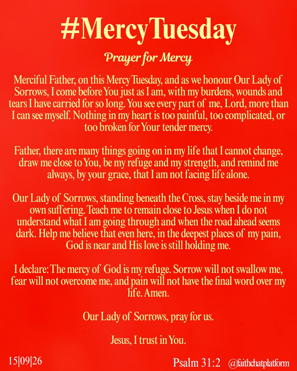 frjamesa's tweet photo. MERCY TUESDAY
(Psalm 31:2)

In you, O Lord, I take refuge.
Let me never be put to shame.

Prayer for Mercy:
Merciful Father, on this Mercy Tuesday, and as we honour Our Lady of Sorrows, I come before You just as I am, with my burdens, wounds and tears I have carried for so long. You see every part of me, Lord, more than I can see myself. Nothing in my heart is too painful, too complicated, or too broken for Your tender mercy.

Father, there are many things going on in my life that I cannot change, draw me close to You, be my refuge and my strength, and remind me always, by your grace, that I am not facing life alone.

Our Lady of Sorrows, standing beneath the Cross, stay beside me in my own suffering. Teach me to remain close to Jesus when I do not understand what I am going through and when the road ahead seems dark. Help me believe that even here, in the deepest places of my pain, God is near and His love is still holding me.

I declare: The mercy of God is my refuge. Sorrow will not swallow me, fear will not overcome me, and pain will not have the final word over my life. Amen.

Our Lady of Sorrows, pray for us.
Jesus, I trust in You.

Affirmations:
Mercy has remembered me !
Mercy has spoken for me !
Mercy has responded for me !
Access granted…
Access received !
A new Garment received !
I am a walking testimony !
I am a miracle of God !
I am a trophy of God’s grace !
My Joy is here ! 

#celebration2026 
#mercytuesday 
#myjoyishere 
#iknockedandthedooropened