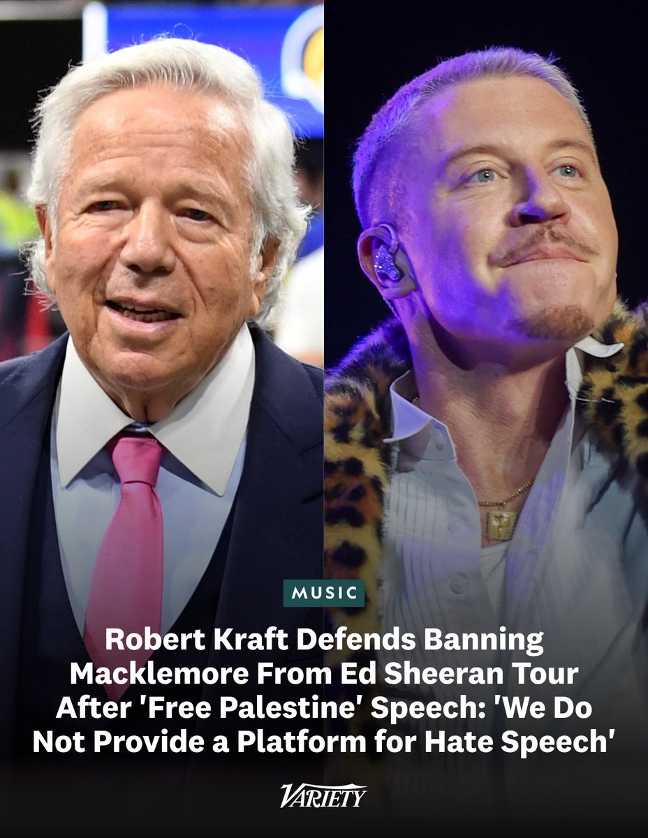 Variety's tweet photo. Robert Kraft defends banning Macklemore from opening Ed Sheeran's tour at Gillette Stadium, saying "we do not provide a platform for hate speech" in regards to Macklemore's "free Palestine" speeches. According to Macklemore, Kraft "rallied some of the other stadium owners" to also ban him.

Kraft said in a statement: “Gillette Stadium has a longstanding commitment to providing a welcoming environment for all guests and ensuring that events held at our venue do not provide a platform for hate speech. Based on Macklemore’s recent actions, material shared from the stage during Ed Sheeran’s shows in New Jersey, and a broader history of antisemitic rhetoric and imagery that we believe has been deeply offensive and hurtful to the Jewish community, we determined that his participation in the September 25th and 26th concerts at Gillette Stadium would cross that line." 

"This decision is not about diminishing the suffering of innocent Palestinians or denying anyone the right to advocate on their behalf. Their pain and loss are real. But that advocacy should not come at the expense of the Jewish community or obscure the responsibility of Hamas, a designated terrorist organization whose horrific actions have caused immeasurable suffering for Palestinians and Israelis alike."

"I agree with Macklemore. Too many lives have been lost and there has been too much suffering, but only sharing selective information and ignoring the actions of Hamas is not honest and only advances more divisiveness and hate... I would welcome the opportunity to sit down with Macklemore and discuss the facts, because ultimately our goal is the same – peace for all people, an end to suffering, and an end to all hate."

https://t.co/PsNLJ7CseQ