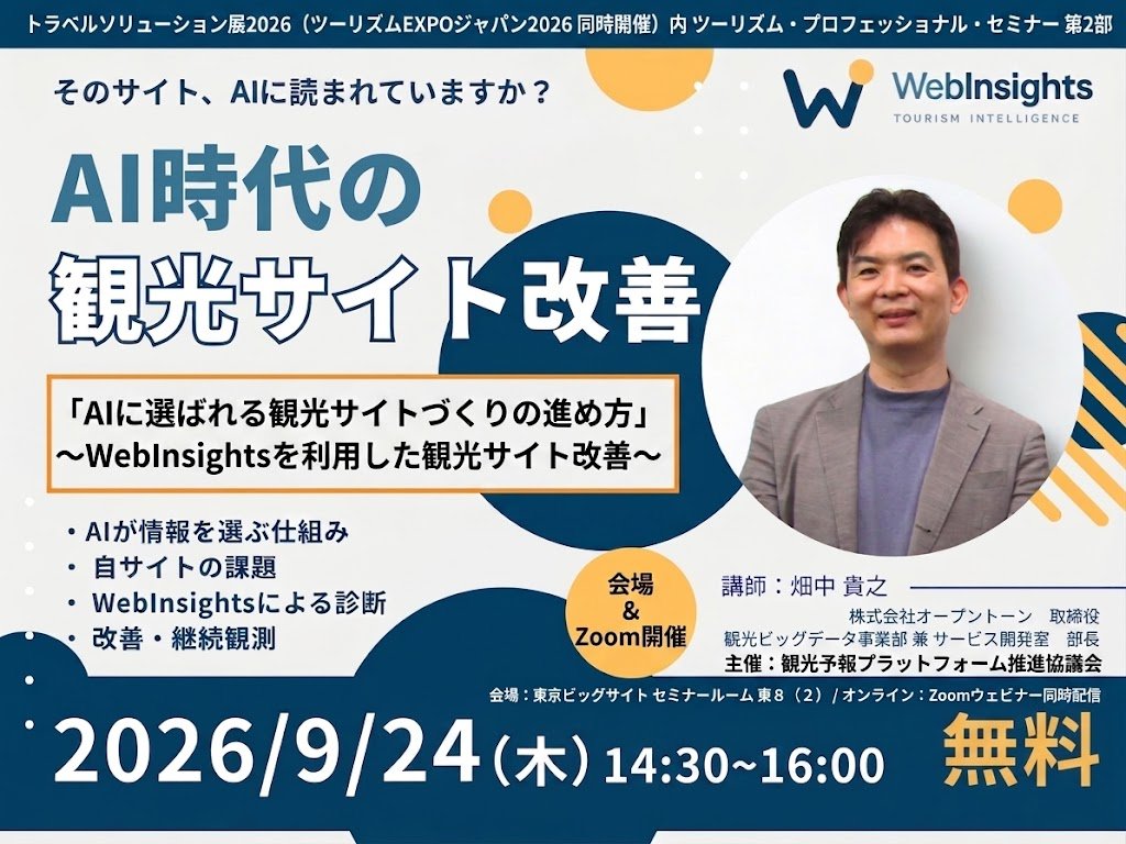 TourismIntelli's tweet photo. 本日、AI時代のWeb改善・診断サービス「Tourism Intelligence WebInsights」無料ウェビナー第3回目を行います。

おかげさまで１００名を超える皆様にご応募いただきました、誠にありがとうございます！

第1回目から第3回目をご視聴できなかった皆様にご案内です。

9/24 東京ビッグサイトで行われるツーリズムEXPO2026でも、AI時代のHP改善ツール「WebInsights」の紹介を行います。

下記の通り、HPからご登録できますので、ぜひご参加ください。もちろんウェビナーを聞いた方も歓迎です！
https://t.co/xHvZGZbv6t

当日はブースでの出展も行っておりますので、もう少し詳しく聞きたいという方もぜひブースにお越しください。

■ツーリズム・プロフェッショナル・セミナー 第2部「観光予報プラットフォームが描く観光DXの未来〜観光産業に有益なデータと技術〜」

■日時：2026年9月24日（木）14:30〜16:00

■会場：東京ビッグサイト セミナールーム 東8（2）／Zoomウェビナーでも同時配信

■表題：「AIに選ばれる観光サイトづくりの進め方」〜WebInsightsを利用した観光サイト改善〜

■登壇者：オープントーン 取締役 観光ビッグデータ事業部兼サービス開発室部長 畑中 貴之

■主催：観光予報プラットフォーム推進協議会（事務局：株式会社JTB 霞が関事業部）

■参加費：無料（会場聴講はツーリズムEXPOジャパン2026の来場者・バイヤー登録が必要）

■申込：来場者登録（https://t.co/Su2BPezpH5）後、マイページからお申込みください。プログラム詳細：https://t.co/sICsGZvhC8 ／Zoom：https://t.co/9ZTBSkMUWp