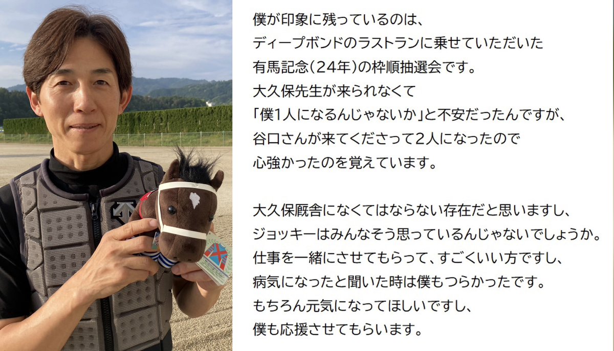 project__bond's tweet photo. 幸英明騎手から応援メッセージを頂きました。

ディープボンドのラスト４戦にも騎乗した間柄です。

「印象に残っているのは…ラストランに乗せていただいた有馬記念（２４年）の枠順抽選会です」

「仕事を一緒にさせてもらって、すごくいい方ですし、病気になったと聞いた時は僕もつらかったです」 https://t.co/JJ4aheCp6S