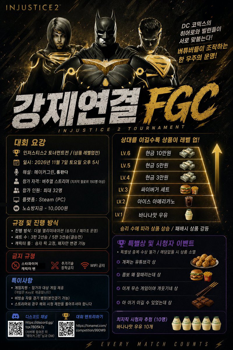 virtual_lab101's tweet photo. 📢 [ 컨텐츠 인원 모집 소식! ] 📢 #광고

이길 수록 상품이 레벨업 하는 대회?!😱

DC 코믹스 히어로와 빌런들이 맞붙는 게임!
‘인저스티스2’ 버튜버 대회가 열렸다고 합니다!

🙋‍♂️참가자는 게임 무료 제공!!
🔥상품은 이길때 마다 레벨업!
🎁게다가 다양한 특별상까지?!

👇더 자세한 사항은 더보기로!

[대회 요강]
- 대회명: 강제연결 FGC 버추얼 스트리머 토너먼트: 인저스티스 2 상품레벨업전
- 일시: 2026년 11월 7일 토요일 오후 5시
- 플랫폼: Steam (PC)
- 해설: 롱판다, 메이커그린
- 대회 중계 채널: https://t.co/MiLupwg1Ug

- 참가 자격: 버추얼 스트리머 (치지직 팔로워 150명 이상)
- 참가 인원: 최대 32명
- 취소비: 1만원 (게임을 제공해드렸으나 취소하는 경우)
- 게임 지원: 참가자 대상 게임 제공 (Steam Key로 지급)
- 디스코드 채널: https://t.co/i7RJsCJZQC
- 대회 엔트리하기: https://t.co/YWAw52cuCs

[규정 및 진행 방식]
- 진행 방식: 더블 엘리미네이션 (토너먼트 단판 탈락제 / 3·4위전 진행)
- 세트 수: 기본 3판 2선승 (FT2) / 결승전 5판 3선승 (FT3)
- 캐릭터 룰: 승자 픽 고정, 패자만 캐릭터 변경 가능
- 금지 사항:
추가 기술 장착 금지 (Competitive 기본 설정)
Wi-Fi 사용 금지 (유선 LAN 필수)

방송 및 송출:
- 본인 경기는 개인 중계 가능 (그 외 경기는 공식 중계 채널에서 시청해 주시길 바랍니다)
- 주최자가 해외에 거주하기 때문에 스트리머 분들은 해외 시청 제한을 풀어주셔야 합니다.

[상품 안내: 이길수록 상품 레벨 업!]
- 레벨업 티어: 츄파춥스 → 바나나맛 우유 → 아이스 아메리카노 → 싸이버거 세트 → 현금 3만원 → 현금 5만원 → 현금 10만원

- 승수/순위별 최종 획득 상품 (32강 기준):
0승 탈락 (32강전 탈락 / 16명): 츄파춥스
1승 달성 (16강전 탈락 / 8명): 바나나맛 우유
2승 달성 (8강전 탈락 / 4명): 아이스 아메리카노
3승 달성 (4위 / 1명): 싸이버거 세트
3위 (3·4위전 승리 / 1명): 현금 30,000원
4승 달성 (준우승 / 1명): 현금 50,000원
5승 전승 (우승 / 1명): 현금 100,000원

[특별상 및 시청자 이벤트]
(중복 수상 불가 / 수상 기준 해당자 없을 시 상품 소멸
- 개쩌는 유튜브각 상: 황금올리브치킨
- 콤보 왜 잘때리는데 상: 싸이버거 세트
- 이게 무슨 게임이야 개웃기네 상: 빼빼로
- 아 이거 이길 수 있었는데 상: 가나 초콜릿
- 치지직 시청자 추첨 (10명): 바나나맛 우유 10개