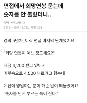 gyeon_baeg's tweet photo. 면접에서 희망 연봉 물어볼 때 꿀 팁 ..

* 숫자 안 부르기 *

이 사연자 내용이 진짜 정확하다고 본다 .. 
면접보는 면접관 입에서 희망연 봉을 물어본다는 건
면접자를 떠본다는거다 

면접자가 희망 연봉을 부르면 무조건 그 금액을 천장으로 보고
협상을 시작한다 .. 면접자는 이미 한 수 접고 들어가는 샘 ..

어차피 회사 입장에서는
면접자의 지금 까지의 연봉을 대충 알고 있기 때문에 
저런 식으로 측정된 범위를 먼저 물어 보는 것도 
좋은 방법이라고 생각함 ... 
면접관으로서 저런 내용을 허구로 말할 수는 없거든 ..
