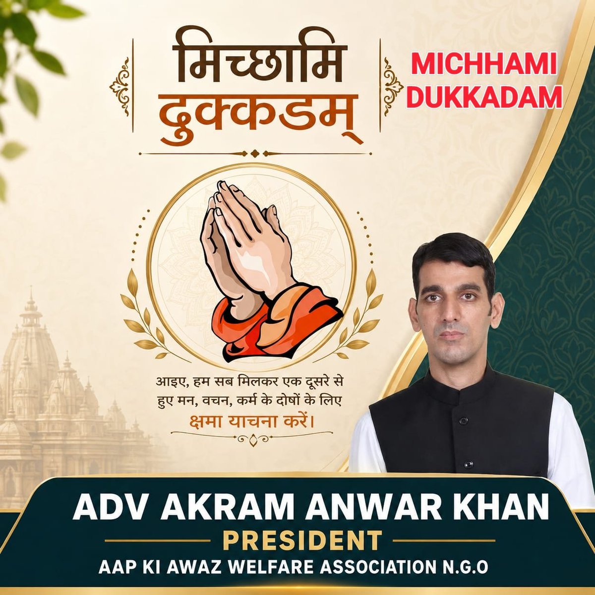 AKRAMKH13891000's tweet photo. MICHHAMI DUKKADAM

🙏🏻 माफी मांगने की 🙏🏻 शुरुआत हम करते है...माफी देने की शुरुआत आप करे..
👏🏻 जाने अनजाने किसी भी तरहसे कही भी,कभी भी,हमने आपका दिल दुखाया हो,या हमसे कोई भूल हुई हो तो आपसे क्षमा चाहते है🙏🏻
🙏🏻 मिच्छामि दुक्क़डम 

DUA MEIN YAAD RAKHNA

ADV AKRAM ANWAR KHAN
PRESIDENT 
AAP KI AWAZ WELFARE ASSOCIATION N.G.O MUMBAI 

9833198350
9619074402

DRUGS FREE SAGAR CITY ANDHERI WEST MUMBAI AND DRUGS FREE MUMBAI
@PMOIndia @CMOMaharashtra @Dev_Fadnavis @AmitShah @rashtrapatibhvn @maha_governor #cmomaharashtra #pmoIndia #presidentofIndia