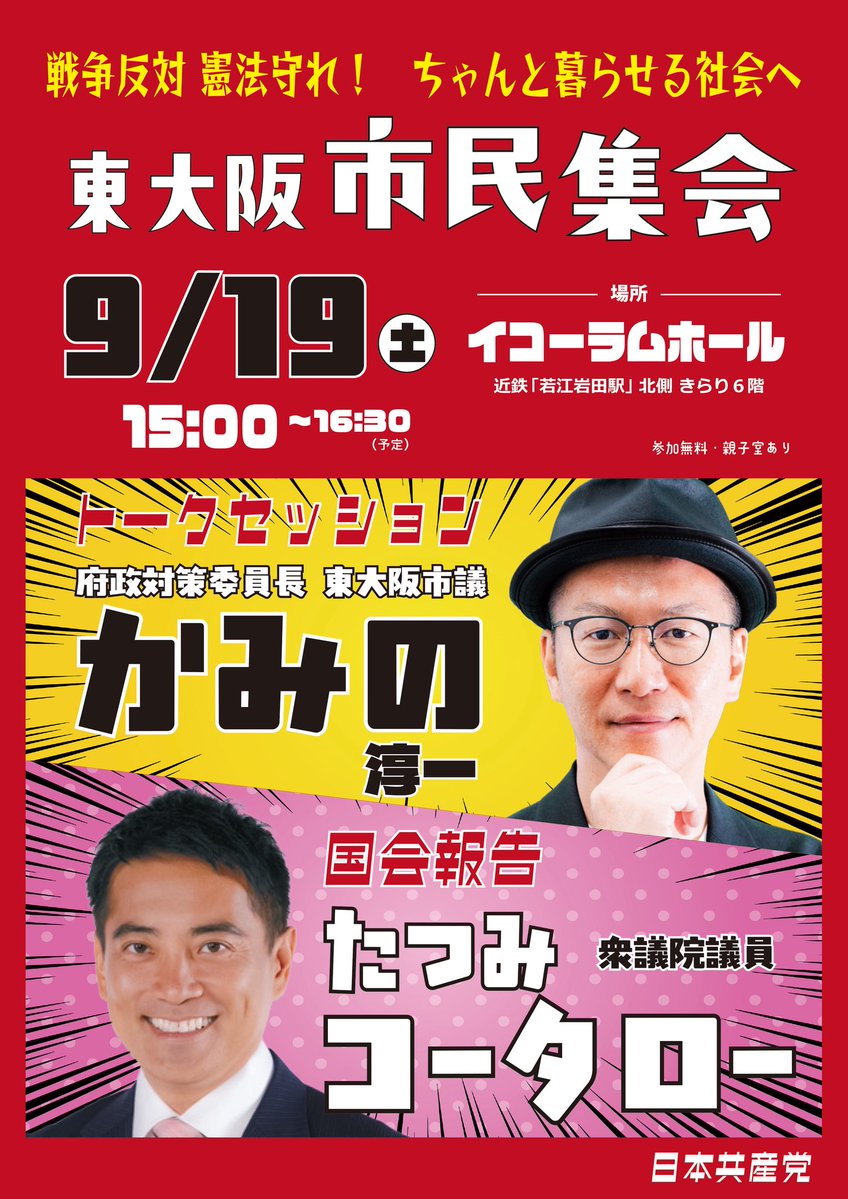戦争反対 憲法守れ!ちゃんと暮らせる社会へ
東大阪市民集会
9/19(土) 15:00~16:30(予定)
場所 イコーラムホール近鉄「若江岩田駅」北側 きらり6階
参加無料・親子室あり
トークセッション 府政対策委員長 東大阪市議 かみの淳一
国会報告 たつみコータロー 衆議院議員
日本共産党