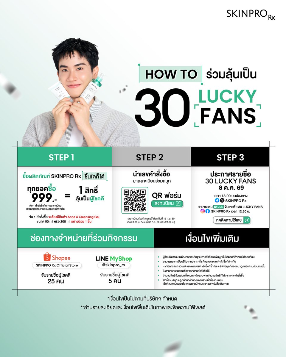 skinpro_rx's tweet photo. 🔍ลุ้นเป็น 30 Lucky Fans ที่ได้เจอเต ตะวัน 
แบบใกล้ชิด 🧑🏻‍⚕️💚 ในงาน SKINPRO Rx 
Grand Opening x Tay Tawan
📆 ในวันที่ 24 ตุลาคม 2026 ที่ Union Mall
(G Floor Co-event Space Zone A)

🥳 SKINPRO Rx เสิร์ฟ Fan Benefits สุดฟิน!
💚 สิทธิ์เข้าร่วมงาน VIP Zone จำนวน 1 สิทธิ์ 
ทั้งหมด 30 รางวัล
💚 1:1 Photo (digital photo) จำนวน 1 สิทธิ์ 
ทั้งหมด 30 รางวัล
💚 SKINPRO Rx Exclusive Gift Set 1 เซ็ต 
ทั้งหมด 30 รางวัล
💚 Mini Game on Stage จำนวน 1 สิทธิ์ 
ทั้งหมด 20 รางวัล (สุ่มจาก 30 คน)
💚 Signed Polariod จำนวน 1 รูป 
ทั้งหมด 10 รางวัล (สุ่มจาก 30 คน)

🚨ร่วมลุ้นเป็น Lucky Fans ได้ง่ายๆเพียง
✅1. ซื้อผลิตภัณฑ์ SKINPRO Rx ชิ้นใดก็ได้ 
      ทุกยอดซื้อ 999 บาท ต่อ 1 คำสั่งซื้อ 
= 1 สิทธิ์ ลุ้นเป็นผู้โชคดี 
     (ยอดสั่งซื้อสุทธิหลังหักส่วนลดและค่าจัดส่ง)
*ในหนึ่งคำสั่งซื้อ จะ��้องมีสินค้า Acne X Cleansing Gel 
50ml หรือ 200ml อย่างน้อย 1 ชิ้น

🛍️ช่องทางจำหน่ายที่ร่วมกิจกรรม
🧡 Shopee SKINPRO Rx Official Store 
: จับรายชื่อผู้โชคดี 25 คน
💚 LINE MyShop SKINPRO Rx Official Store 
: จับรายชื่อผู้โชคดี 5 คน

✅ 2. นำเลขคำสั่งซื้อมาลงทะเบียนร่วมสนุก
ผ่านทาง QR Code ที่ระบุบในภาพด้านบน หรือผ่านลิงก์
📍https://t.co/TtL4VKcWrP 
(ลงทะเบียนร่วมกิจกรรมได้ตั้งแต่วันที่ 15 ก.ย. 69 
เวลา 0.00 น. ถึงวันที่ 30 ก.ย. 69 เวลา 23.59 น.)

- ผู้ร่วมกิจกรรมจะต้องกรอกหลักฐานการสั่งซื้อและข้อมูลอื่นใดตามที่กำหนดให้ครบถ้วน
- สามารถลงทะเบียนได้มากกว่า 1 ครั้ง ด้วยหมายเลขคำสั่งซื้อที่ต่างกัน
- หากมีการลงทะเบียนด้วยเลขหมายคำสั่งซื้อที่ซ้ำกัน จะยึดข้อมูลที่กรอกมาถูกต้องครบถ้วนเท่านั้น
- ไม่สามารถรวมยอดซื้อจากหลายคำสั่งซื้อได้
- จำนวนสิทธิ์ร่วมสนุกทั้งหมดจะนับรวมจากจำนวนสิทธิ์ที่ได้จากแต่ละคำสั่งซื้อ 
- สิทธิ์ร่วมสนุกจะถูกนำมาคำนวณตามรายชื่อที่ลงทะเบียน (ชื่อที่ลงทะเบียนจะต้องตรงตามบัตรประชาชน/หนังสือเดินทาง)

✅ 3. ประกาศรายชื่อ  30 Lucky Fans ในวันที่  8 ต.ค. 69
เวลา 18.00 บนช่องทาง FB และ X : SKINPRO Rx
📊 โดยทุกท่านสามารถชมไลฟ์จับรายชื่อ 
30 LUCKY FANS ได้ผ่านช่องทาง IG 
และ FB : SKINPRO Rx เวลา 12.30 น.

📆 ประกาศรายชื่อ Standing Zone จำนวน 200 ท่าน 
จากการสุ่มรายชื่อผู้ร่วมกิจกรรมที่ไม่ได้รับสิทธิ์ 
Lucky Fans ในวันที่ 14 ต.ค. 69 เวลา 18.00 
บนช่องทาง FB และ X : SKINPRO Rx

💬สั่งซื้อสินค้า หรือสอบถามข้อมูลกิจกรรมเพิ่มเติมได้ที่
Shopee: https://t.co/YhoGnzN6i3
LINE OA : @skinpro_rx

* เงื่อนไขเป็นไปตามที่บริษัทฯ กำหนด
#SKINPRORxxTayTawan #SKINPRORx 
#Tawan_V  #เตตะวัน #AcneXCleansingGel
#GrandOpening