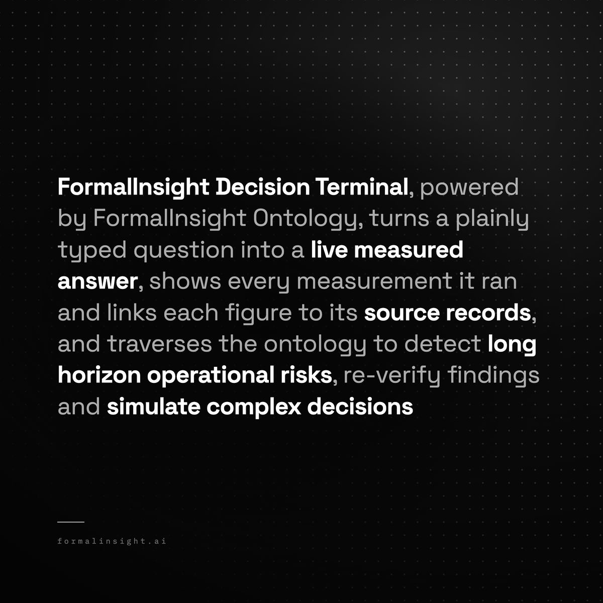 FormalinsightAi's tweet photo. Also introducing the FormalInsight Decision Terminal.
https://t.co/Z11WcorOnG

Built on the FormalInsight Ontology, the Decision Terminal gives executives a complete view over the continuously evolving model of their business. Executives can ask any question in plain language, across every system at once, as of any date. Every answer is a measurement against the graph, not an inference: it carries the query that produced it, the source behind it, and the date as of which it holds.

The terminal does not wait to be asked. On every newly delivered datapoint, it scans for emerging risks, and only findings that hold up under a second, independent measurement are shown. Confirmed signals stay under monitoring and are re-assessed on every scan — confirmed, escalated or cleared, with the measured reason for each change.

Because it reasons over a single graph rather than a set of separate systems, it can traverse the ontology and follow a risk across boundaries no one system sees: a supplier concentration that only appears once procurement, logistics and finance are joined; a revenue risk that runs from a support backlog through a renewal to a counterparty already late on payment. Each finding arrives with its chain of sources and the concrete steps to act on it.
Capabilities:
Deep dives — a finding expanded into a full, evidence-linked brief
Decision simulation — an executive proposed decision measured against the company's own operations: baseline, comparable patterns as of their date, projected 30/60/90-day impact. Never from intuition.
Standing questions — any question can be continuously monitored ,re-run as data lands, signaling only when the answer changes.
Escalate — a re-verified summary of the finding routed to the person who can resolve it.
Pin to API — any answer published as a live endpoint for downstream BI systems.
The Decision Terminal is one way to use the ontology. The ontology itself is available to your engineers and your AI agents as an API — the same verified surface the terminal reads from.

The Decision Terminal will be available through a pilot program. A limited number of pilot openings will be available.If your organisation is interested, we invite you to get in touch.
contact@formalinsight.ai