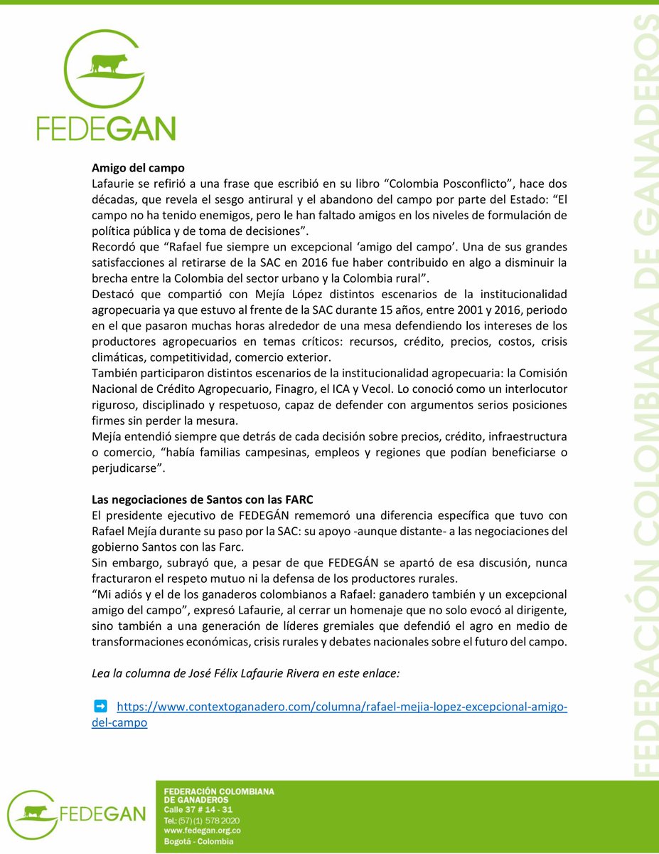 jflafaurie's tweet photo. #Atención #Análisis 

COMUNICADO DE PRENSA

En homenaje a Rafael Mejía López, presidente ejecutivo de FEDEGÁN reiteró desventajas de los TLC

- José Félix Lafaurie Rivera recordó las asimetrías -falta de equivalencias entre las partes- de los tratados de libre comercio negociados por Colombia con Estados Unidos y la Unión Europea.

BOGOTÁ D. C., 15 de septiembre de 2026. Al realizar un sentido homenaje a la memoria del expresidente de la Sociedad de Agricultores de Colombia, SAC, Rafael Mejía López, el presidente ejecutivo de FEDEGÁN, José Félix Lafaurie Rivera, recordó que este dirigente fue un gran compañero gremial con el que tuvo coincidencias estratégicas pero también diferencias.
En su más reciente columna titulada Rafael Mejía López: excepcional “amigo del campo”, recordó que vivió con él un periodo intenso de apertura comercial y discusiones sobre competitividad, de cara a la negociación de los tratados de libre comercio. “En esos 'cuartos de al lado' libramos importantes batallas”, dijo.
Una de ellas estuvo relacionada con el TLC negociado con #EstadosUnidos. “La negociación del TLC con #EEUU puso sobre la mesa una realidad que los negociadores pretendían ignorar: en los temas agropecuarios principalmente, la asimetría era evidente”, manifestó.

Los TLC con EE. UU. y la UE
El alto ejecutivo enfatizó en su escrito semanal que los productores del campo colombiano debían competir con un sector del país del norte altamente tecnificado, soportado en una infraestructura rural inmejorable y con gran apoyo estatal.
Recordó que por la misma condición asimétrica, la negociación con la #UniónEuropea resultó más compleja, particularmente para el sector lácteo, “en cuya defensa hicimos con Mejía, frente común”, señaló.
La posición de los dos dirigentes gremiales nunca fue contra el comercio, “pero le advertimos al Gobierno de Colombia que abrir el mercado sin construir previamente condiciones de competitividad, podía terminar convirtiendo la oportunidad en amenaza para los productores”, afirmó en su columna.

Amigo del campo
Lafaurie se refirió a una frase que escribió en su libro “Colombia Posconflicto”, hace dos décadas, que revela el sesgo antirural y el abandono del campo por parte del Estado: “El campo no ha tenido enemigos, pero le han faltado amigos en los niveles de formulación de política pública y de toma de decisiones”.
Recordó que “Rafael fue siempre un excepcional ‘amigo del campo’. Una de sus grandes satisfacciones al retirarse de la @SAColombia en 2016 fue haber contribuido en algo a disminuir la brecha entre la Colombia del sector urbano y la #Colombia rural”.
Destacó que compartió con Mejía López distintos escenarios de la institucionalidad agropecuaria ya que estuvo al frente de la SAC durante 15 años, entre 2001 y 2016, periodo en el que pasaron muchas horas alrededor de una mesa defendiendo los intereses de los productores agropecuarios en temas críticos: recursos, crédito, precios, costos, crisis climáticas, competitividad, comercio exterior.
También participaron distintos escenarios de la institucionalidad agropecuaria: la Comisión Nacional de Crédito Agropecuario, Finagro, el ICA y Vecol. Lo conoció como un interlocutor riguroso, disciplinado y respetuoso, capaz de defender con argumentos serios posiciones firmes sin perder la mesura.
Mejía entendió siempre que detrás de cada decisión sobre precios, crédito, infraestructura o comercio, “había familias campesinas, empleos y regiones que podían beneficiarse o perjudicarse”.

Las negociaciones de Santos con las FARC
El presidente ejecutivo de #FEDEGÁN rememoró una diferencia específica que tuvo con Rafael Mejía durante su paso por la SAC: su apoyo -aunque distante- a las negociaciones del gobierno Santos con las Farc.
Sin embargo, subrayó que, a pesar de que FEDEGÁN se apartó de esa discusión, nunca fracturaron el respeto mutuo ni la defensa de los productores rurales.
“Mi adiós y el de los ganaderos colombianos a Rafael: ganadero también y un excepcional amigo del campo”, expresó Lafaurie, al cerrar un homenaje que no solo evocó al dirigente, sino también a una generación de líderes gremiales que defendió el agro en medio de transformaciones económicas, crisis rurales y debates nacionales sobre el futuro del campo.

@Fedegan 
@Portafolioco
@agronegocios_co
@larepublica_co
@ELTIEMPO
@elespectador
@WRadioColombia
@NoticiasCaracol
@CaracolRadio
@BluRadioCo
@lafm
@NoticiasRCN
@rcnradio
@RedMasNoticias
@Citytv
@CityNoticiasTv
@CanalCapital
@RTVCnoticias
@Melodia_FM
@ElNuevoSiglo
@pulzo
@elheraldoco
@ElUniversalCtg
@elcolombiano
@HoyDiarioMag
@voceroprovincia
@CostaNoticiasTV
@elpais_america
@elpaiscali
@lapatriacom
@laopinion_col
@PrensaLaNacion
@diariodelhuila
@LasNoticiasTel
@TelepacificoTV
@TPNoticias_
@TCNoticiaseje
@canaltelecafe
@RevistaSemana
@dataiFX
@ValoraAnalitik
@EFEnoticias
@AFPespanol
@BloombergLineaC
@BloombergLinea_
@forbescolombia
@Forbes
#OrgullosamenteGanaderos 
#LlegamosATrabajar 
#ConstruyendoGanadería 
#GanaderíaSostenible 
#BienestarAnimal 
#GanaderosSolidarios 
#CambiaElChip