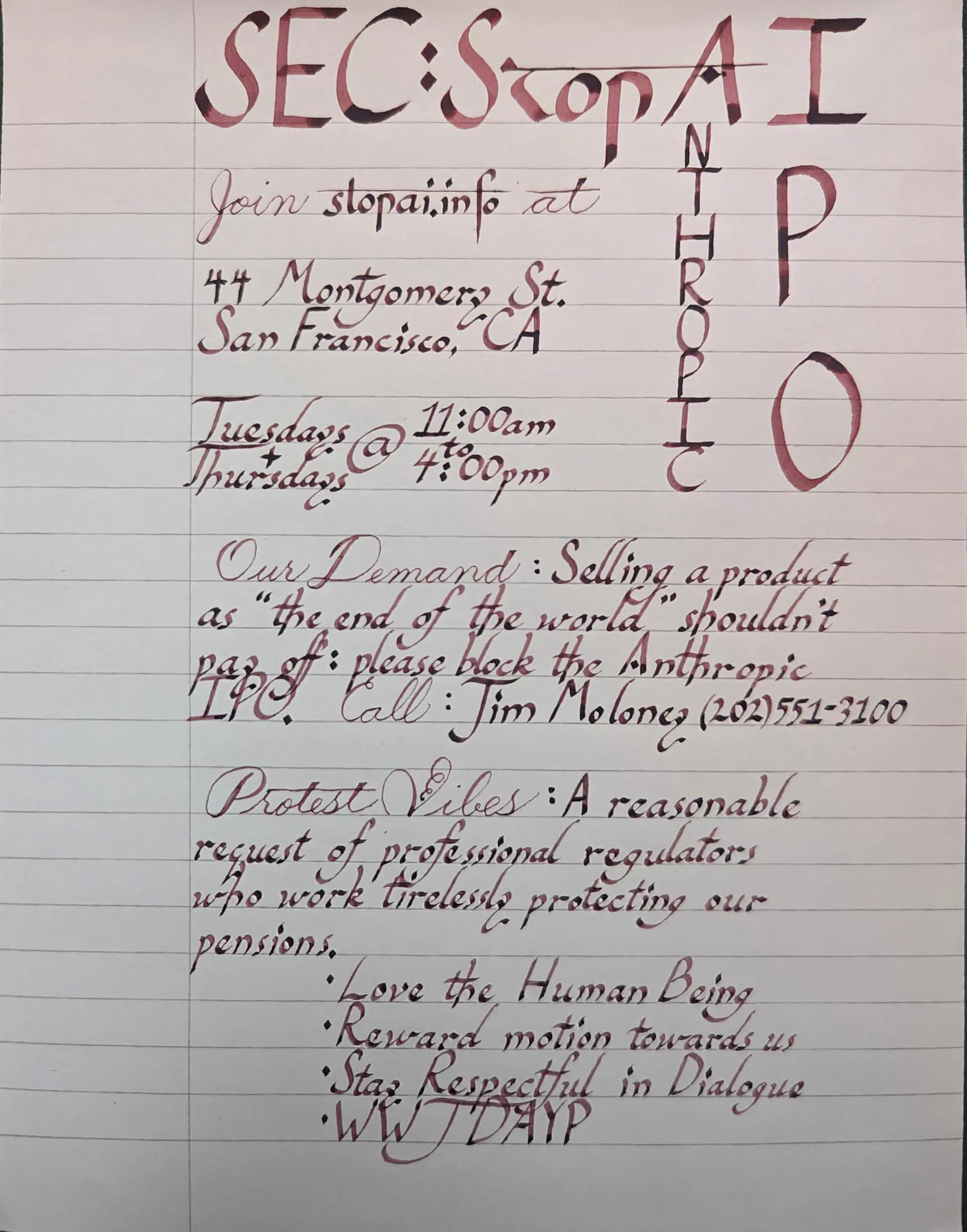 Two images of a handwritten flyer of purplish-brown ink on cream colored lined paper. The decorative calligraphy reads: SEC STOP AI (Anthropic IPO), Join stopai.info at 44 Montgomery St, San Francisco, CA, Tuesdays at 11:00am and Thursdays at 4:00pm. Our Demand: Selling a product as "the end of the world" shouldn't pay off: Please block the Anthropic IPO. Call Jim Moloney (202) 551-3100. Protest vibes: A reasonable request of professional regulators who work tirelessly protecting our pensions. Love the Human Being. Reward motion towards us. Stay respectful in dialogue. WWJDAYP.