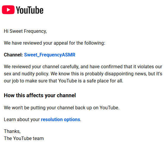 SweetFreqVT's tweet photo. Recently my two @teamyoutube channels were terminated by youtube for supposedly Violating their "Nudity and Sexual Content Policy” and "Circumvention policy" because one of my channels was a safe for work ASMR Channel. I did not engage in sexual ASMR such as ear licking. This was a purely SFW account and it got itself + my main account banned. The channel was entirely a thank you to my community, focusing on affirmations and expressing my gratitude.

YouTube seems to have a bias toward VTuber ASMR channels, as I've seen many others falsely removed as well. This hurts tremendously. I was working on a new lore video series, and my first ever video for it as i was banned, to say it was a gut punch is an understatement.

I had recently lost several editors due to their life circumstances and put all my time and attention into running the channel by myself until they could return, barely sleeping and mustering a push to get monetized before the new rules set in, having it all taken away as im taking the final step is crippling to my current situation.

My last 2 months have been hellish and this was one of the few things keeping me actively fighting and going, feeling this support pillar be removed without a strike, warning or dialogue hurt. My roommate that I act as a nurse for recently was found to have a 1lbs+ tumour, my cat was diagnosed with a rare variant of FIP effecting his brain to the point where he needs daily injections just to not suffocate on air, my wrist was slashed open twice by him during these injections i have to administrate myself, and i was faced with a 30.000euro bail out a family friend needed in a life critical emergency

To have my appeal denied within a couple of hours, makes me think youtube may simply just have used an AI to ban me and to review my case, as I simply cannot see a human denying my appeal or banning my channel. I just need to get in contact with 1 human to fully review my case or atleast tell me what it is i can do to get out of this situation

I cannot sustain myself via only streaming in the longterm as much as I want that, i need a place in which i can create content at my own tempo so when life beats me down like this i can just rest. Given the current circumstances and how every week has a new life threatening crisis I am genuinely worried about the longterm for my content creation career, while im not in imminent danger if life keeps effecting me this way and my only means of making money is long live hours I fear it may become unsustainable

I REALLY do not like to engage in this public "drama" or whatever this is, but we know that this is the only way that YouTube ever really looks into anything for real. It's the only way to MAYBE see results. I genuinely have faith in @teamyoutube to help with this situation, and hope it is not missplaced

Im sorry for trauma dumping and begging for help so publicly, ive kept so much of all of this to myself and or close circle for the last 2 months not wanting to just trauma dump on the internet, but with one of my final mental support pillars, a passion, and something that could let me rest gone I feel helpless enough to ask for help from anyone who can, i genuinely am lost

interacting with this tweet in any way, im not sure this will ever be seen by anyone that can help but any comment, like or retweet gives this a better chance of maybe being undone

Im already in such deep debt to you guys for all the wonder youve brought me, I would have never been able to survive the last 2 months and I know for a fact I would not have, i owe you guys more than I can ever repay in a life time, asking for help feels awful but im genuinely so lost