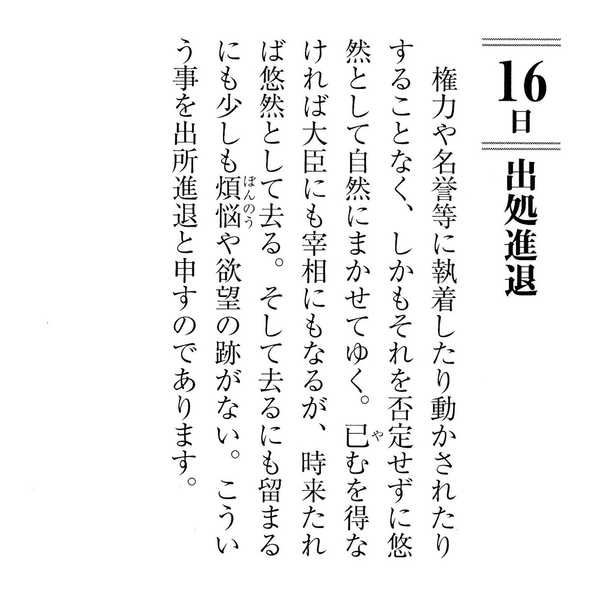 noushikyogaku's tweet photo. 9月16日「出処進退」

権力や名誉等に執着したり動かされたりすることなく、しかもそれを否定せずに悠然として自然にまかせてゆく。已むを得なければ大臣にも宰相にもなるが、時来たれば悠然として去る。そして去るにも留まるにも少しも煩悩や欲望の跡がない。こういう事を出処進退と申すのであります。
https://t.co/rxZS83Ayqv @chichi_words