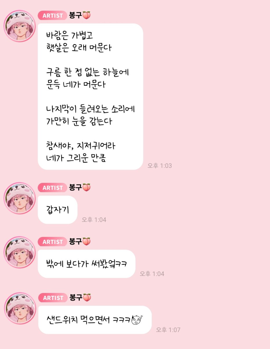 love_is_cherry's tweet photo. *

2026/09/16   PM 01:03

🩷 바람은 가볍고
       햇살은 오래 머문다

       구름 한 점 없는 하늘에
       문득 네가 머문다

       나지막이 들려오는 소리에
       가만히 눈을 감는다

       참새야, 지저귀어라
       네가 그리운 만큼

🩷 갑자기
🩷 밖에 보다가 써봤엌ㅋㅋ
🩷 샌드위치 먹으면서 ㅋㅋㅋ😅

ㅡ
#플레이브 #밤비