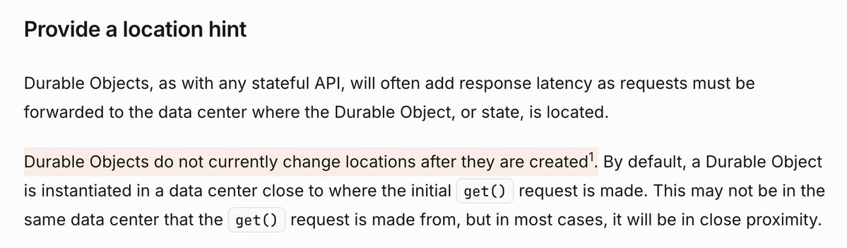 Provide a location hint Durable Objects, as with any stateful API, will often add response latency as requests must be forwarded to the data center where the Durable Object, or state, is located. Durable Objects do not currently change locations after they are created1. By default, a Durable Object is instantiated in a data center close to where the initial get() request is made. This may not be in the same data center that the get() request is made from, but in most cases, it will be in close proximity.