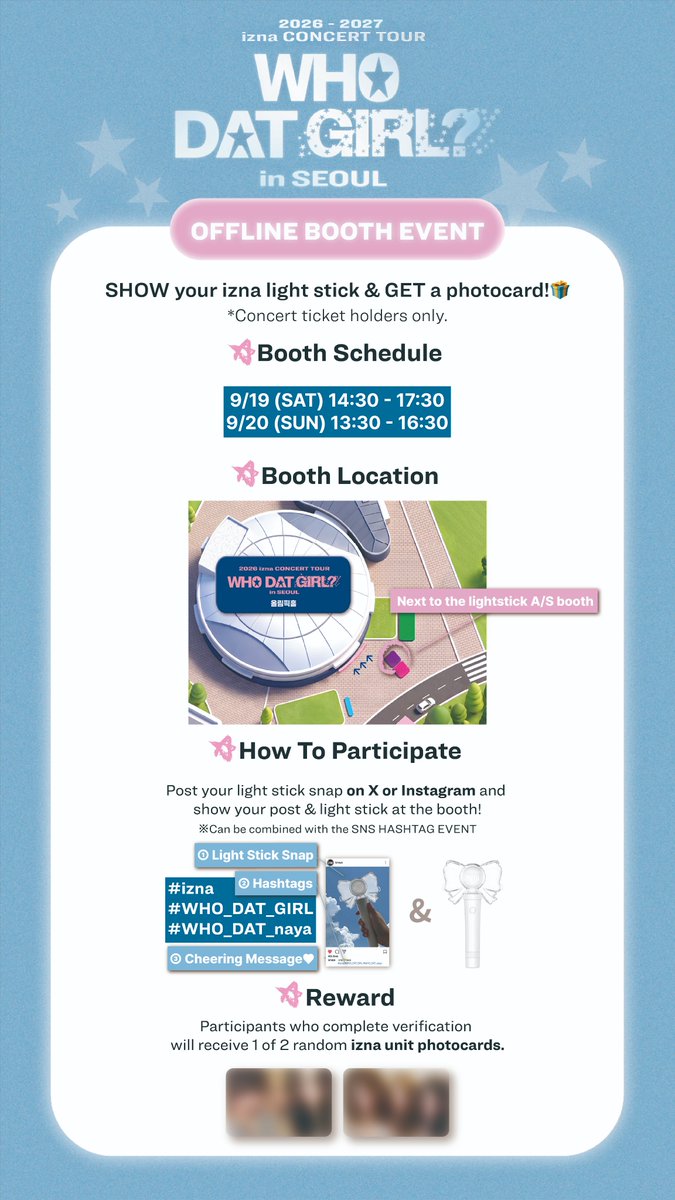 izna_offcl's tweet photo. 2026-2027 izna Concert Tour: WHO DAT GIRL? in SEOUL
응원봉 인증샷 EVENT - WHO DAT naya?😮

#️⃣ SNS HASHTAG EVENT
해시태그 #izna #WHO_DAT_GIRL #WHO_DAT_naya 와 함께 나만의 응원봉을 자랑해주세요💛
📆 2026. 09. 16 (WED) - 2026. 09. 20 (SUN)
🔗 https://t.co/iHLoMpKe1Z 
※ 해당 이벤트는 구글폼 제출을 완료해 주셔야 참여가 완료되며, 중복 제출은 허용되지 않습니다.
※ 본 이벤트 경품은 해외배송이 불가합니다. 

📍 OFFLINE BOOTH EVENT
응원봉 인증샷 게시글과 함께 응원봉을 인증해주세요💙
🕒 (SAT) 14:30 - 17:30 / (SUN) 13:30 - 16:30
🧭 응원봉 A/S 부스 옆
※ 해당 이벤트는 <2026-2027 izna CONCERT TOUR: WHO DAT GIRL? in SEOUL> 공연 티켓 소지자에 한해 참여가 가능합니다.

#izna #이즈나
#izna_CONCERT_TOUR
#WHO_DAT_GIRL #izna_WHO_DAT_GIRL